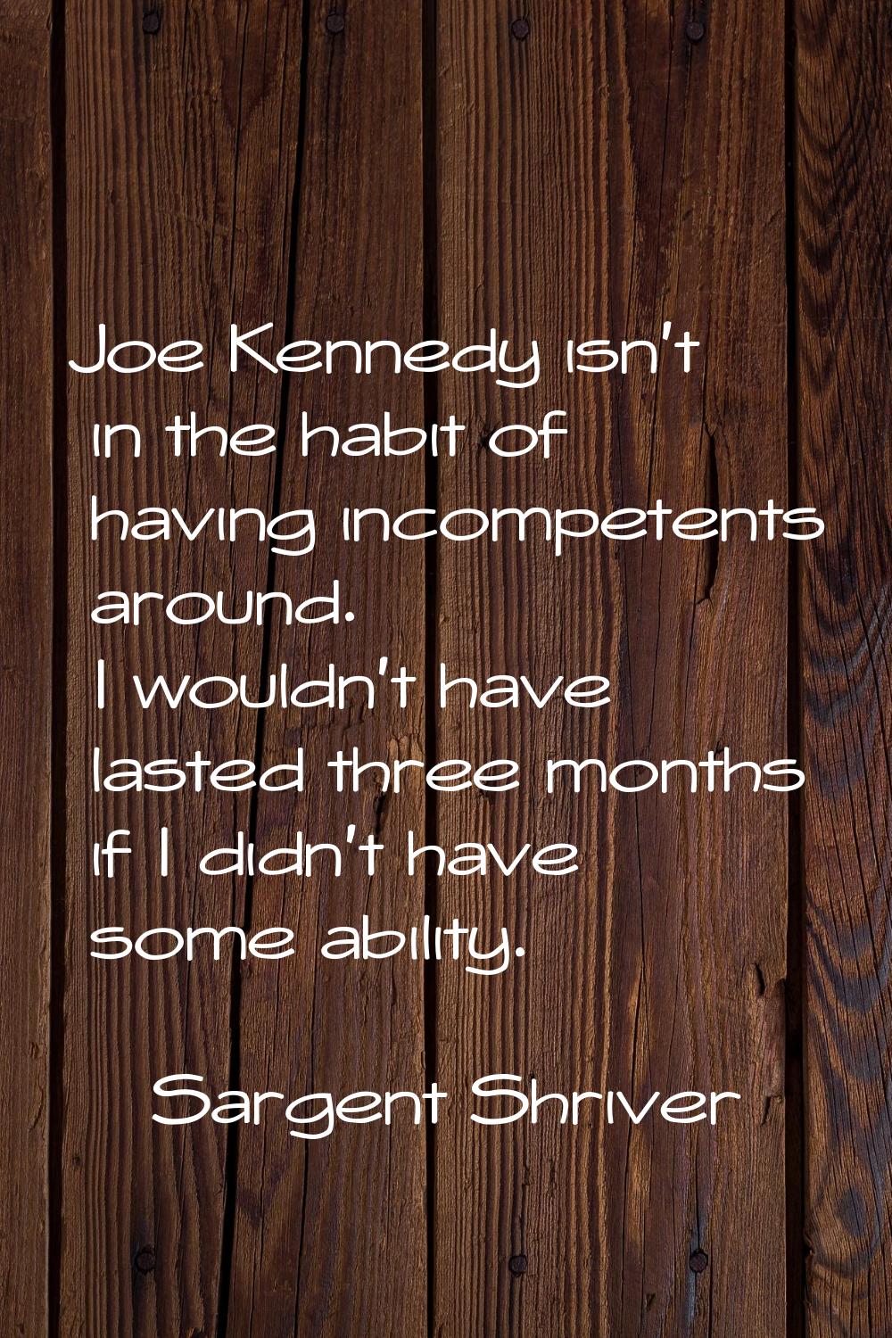 Joe Kennedy isn't in the habit of having incompetents around. I wouldn't have lasted three months i
