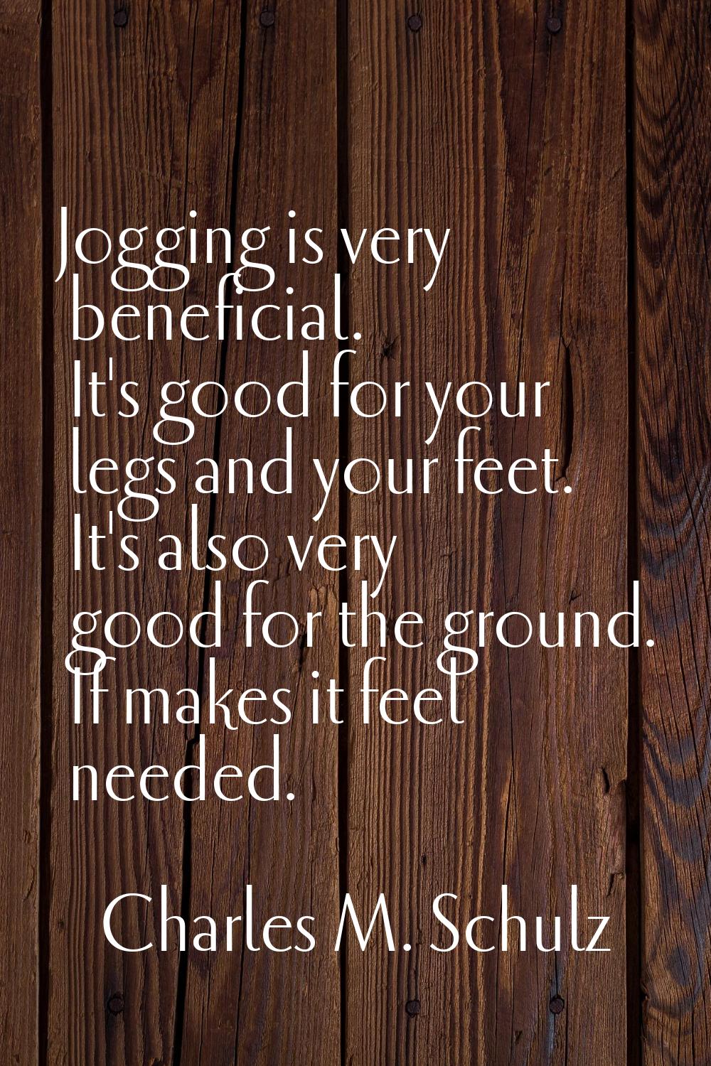 Jogging is very beneficial. It's good for your legs and your feet. It's also very good for the grou