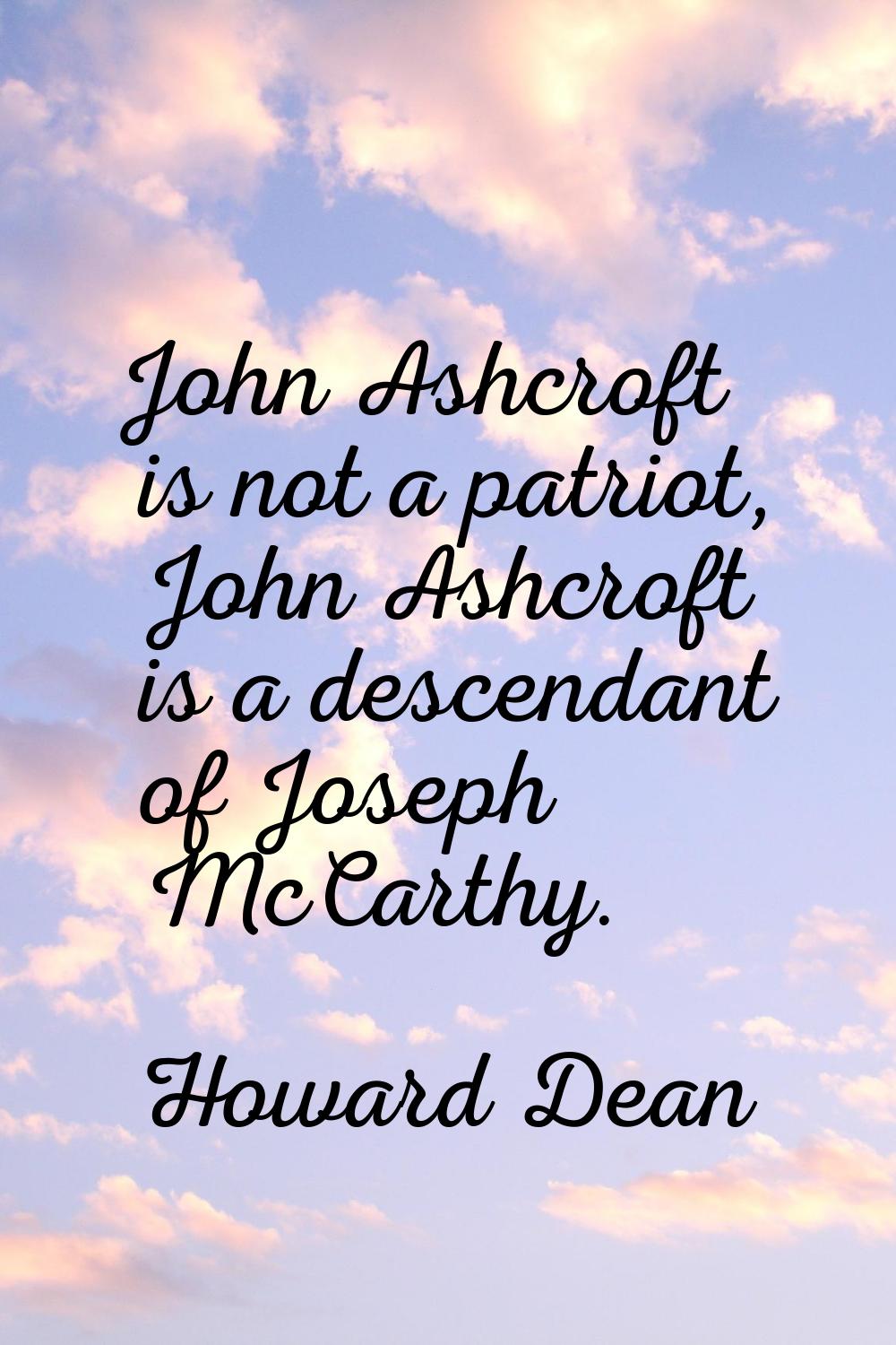 John Ashcroft is not a patriot, John Ashcroft is a descendant of Joseph McCarthy.