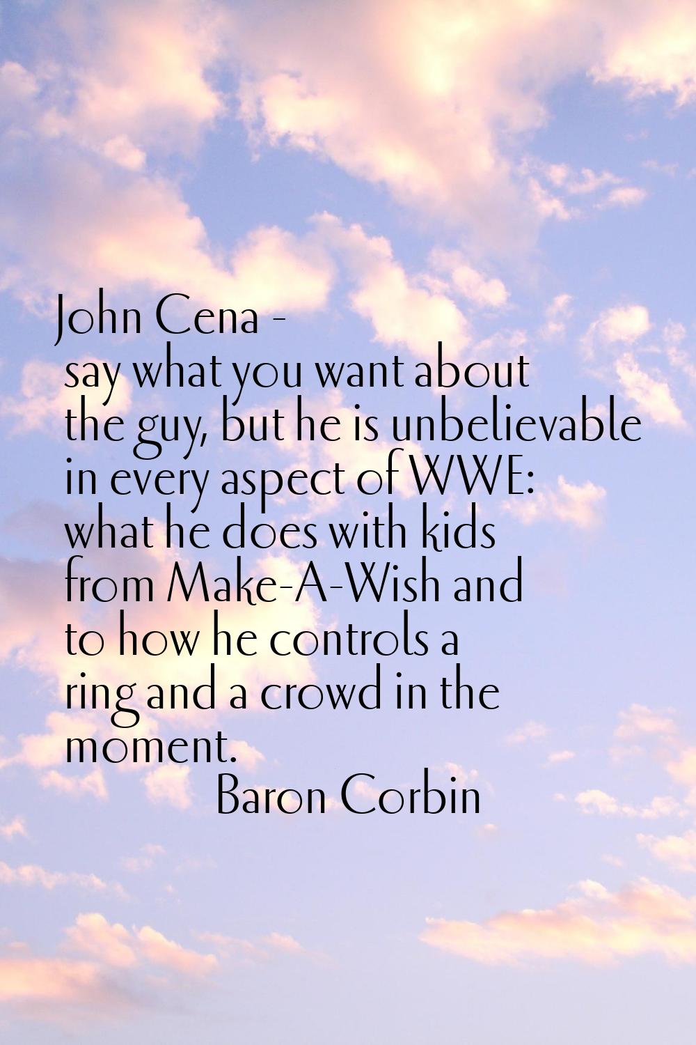 John Cena - say what you want about the guy, but he is unbelievable in every aspect of WWE: what he
