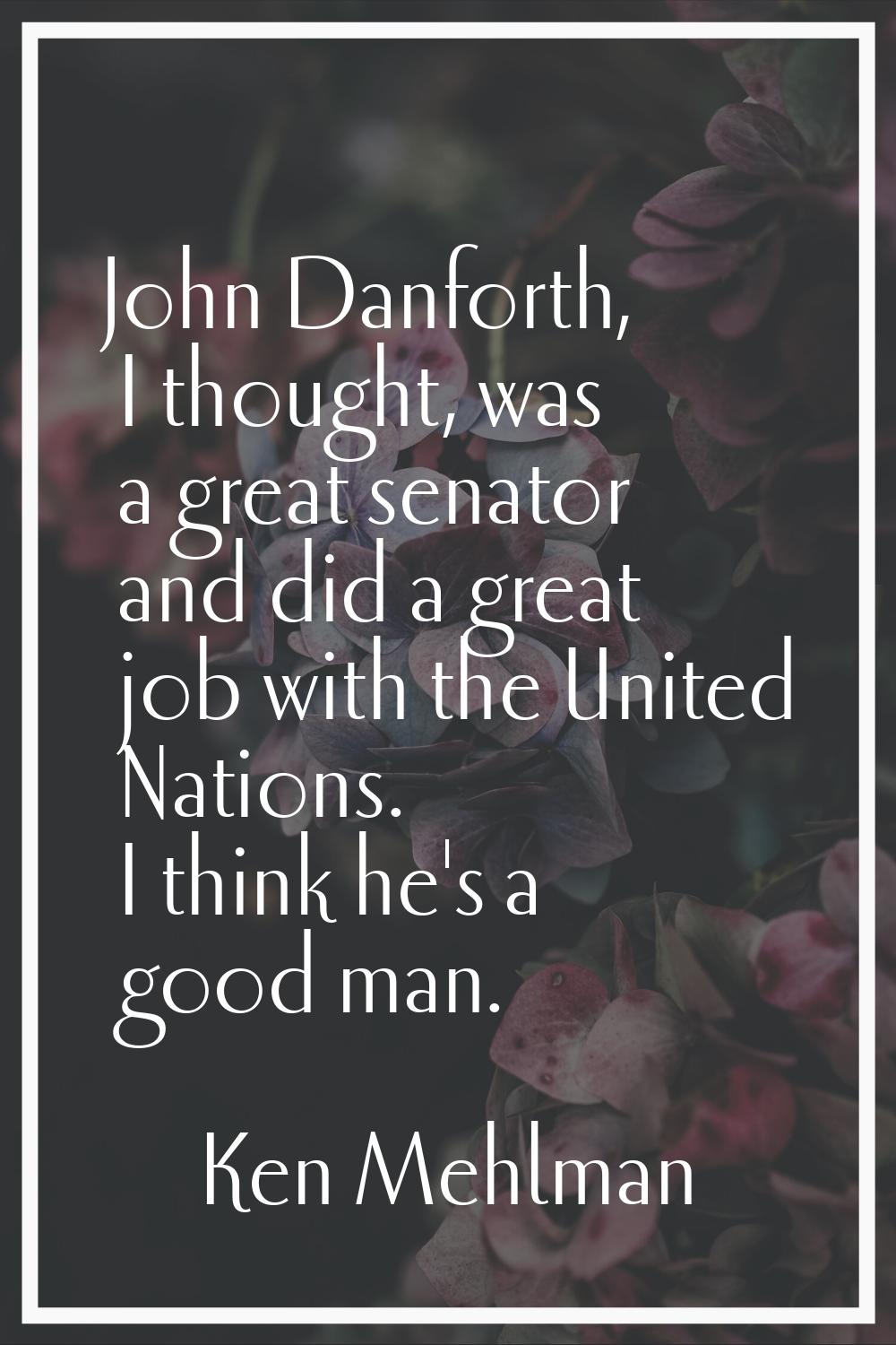 John Danforth, I thought, was a great senator and did a great job with the United Nations. I think 