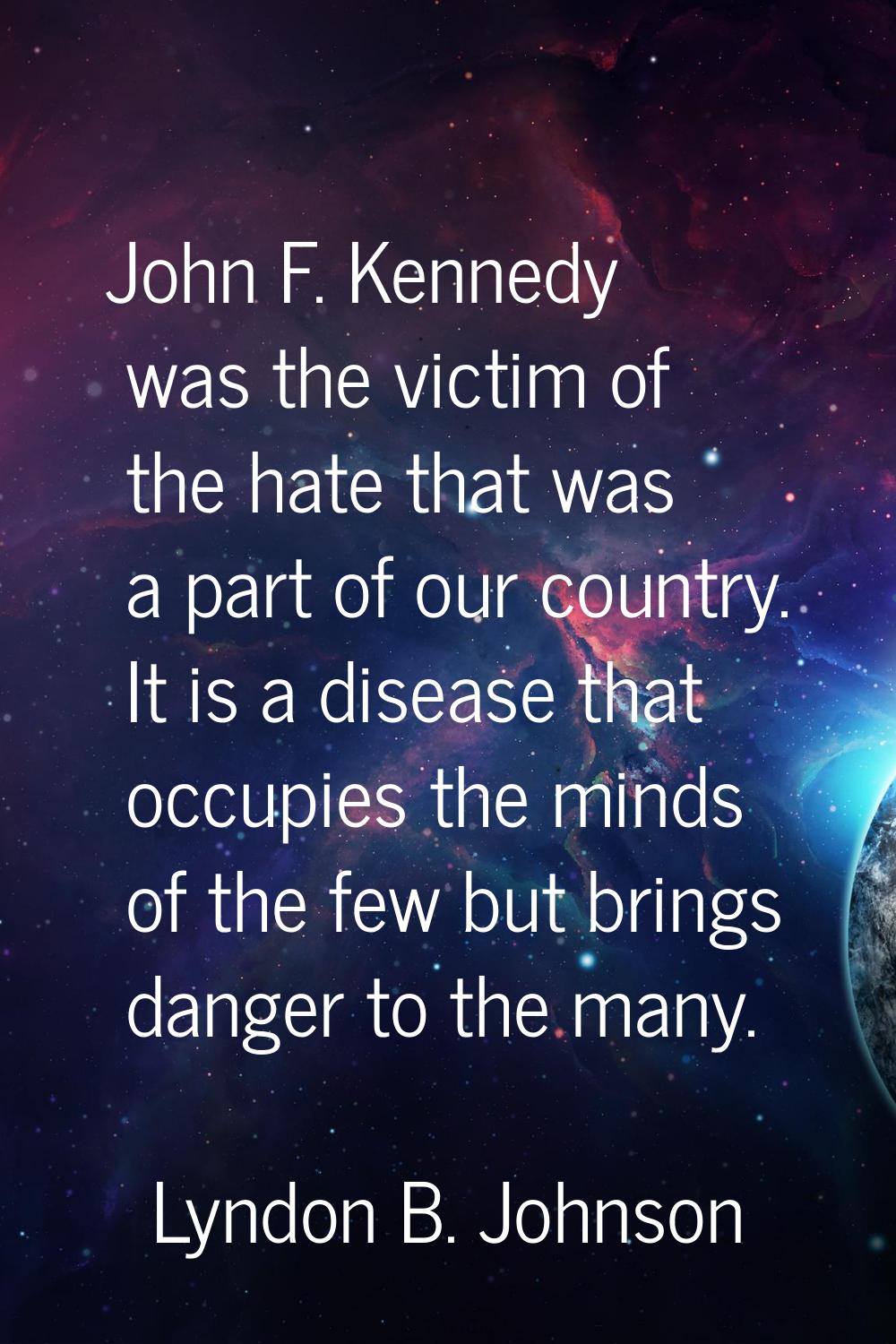 John F. Kennedy was the victim of the hate that was a part of our country. It is a disease that occ