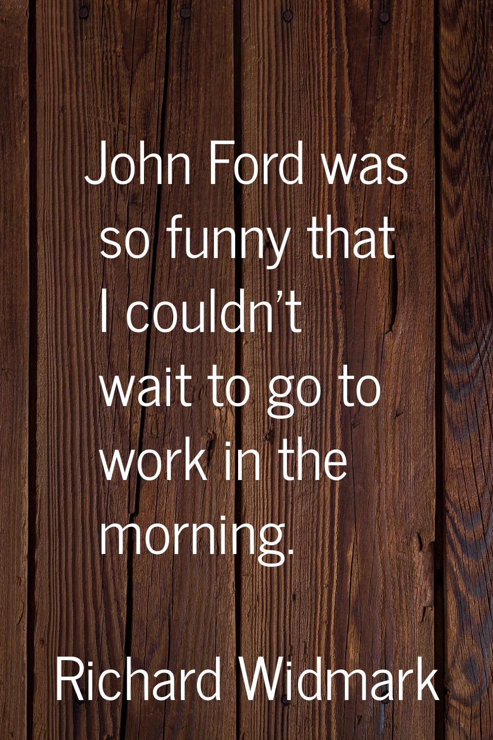 John Ford was so funny that I couldn't wait to go to work in the morning.