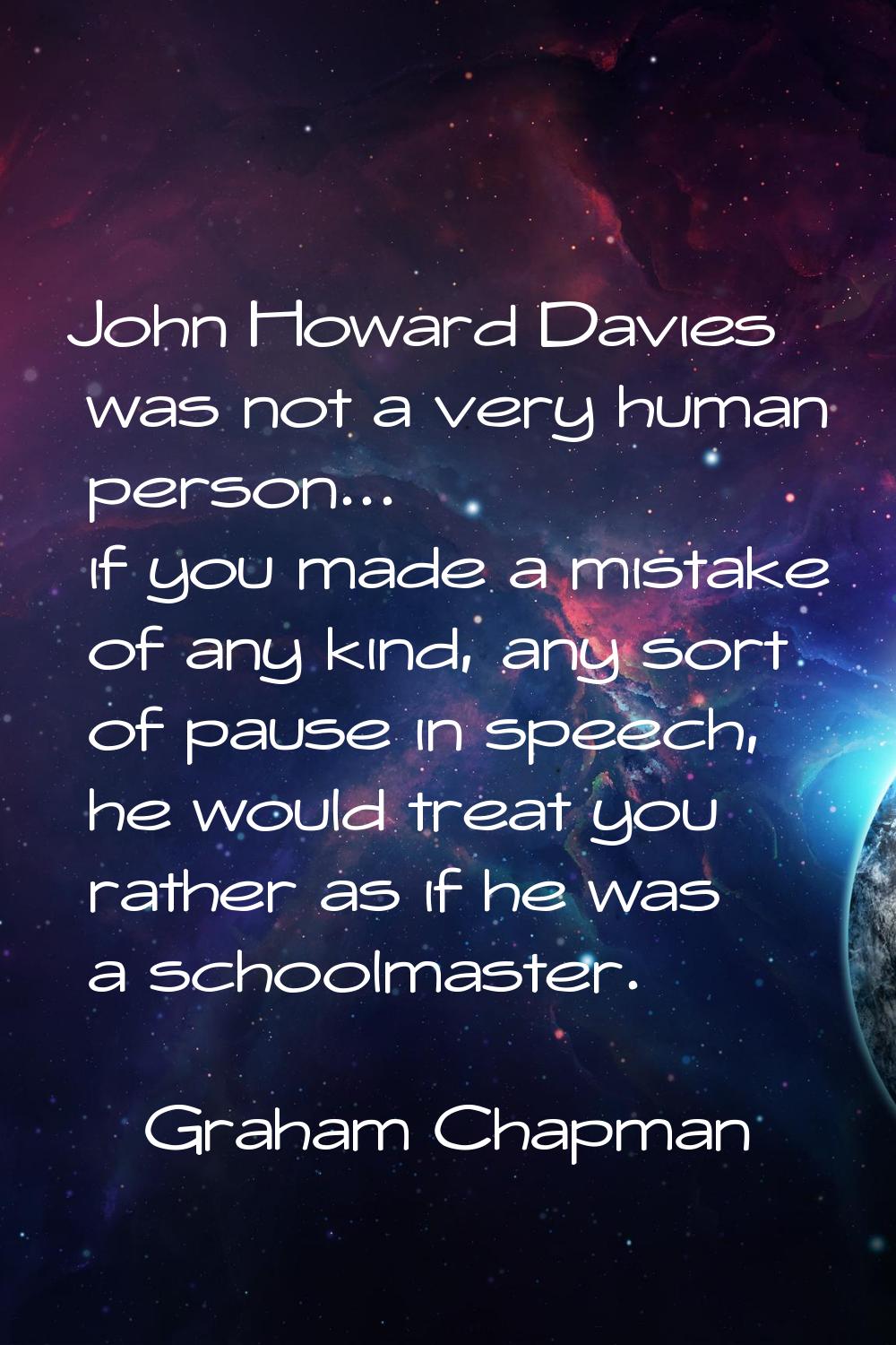 John Howard Davies was not a very human person... if you made a mistake of any kind, any sort of pa
