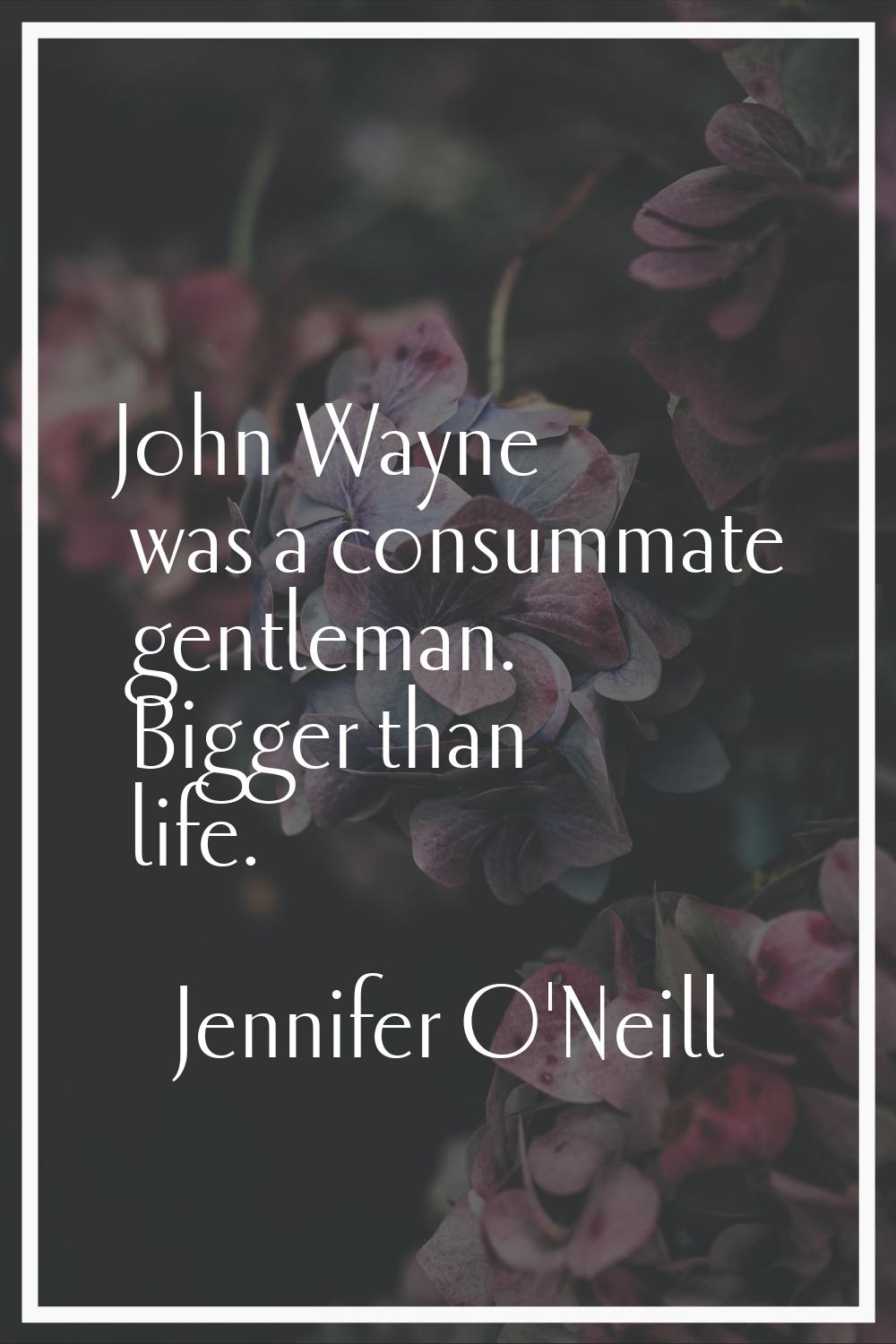 John Wayne was a consummate gentleman. Bigger than life.