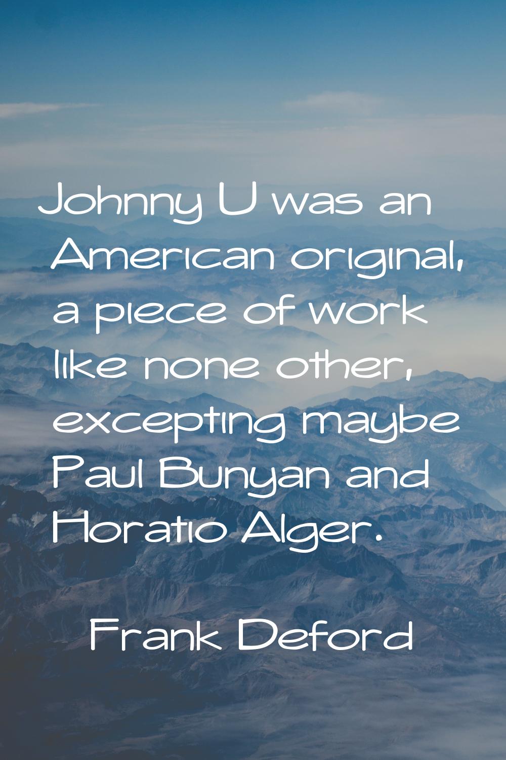 Johnny U was an American original, a piece of work like none other, excepting maybe Paul Bunyan and