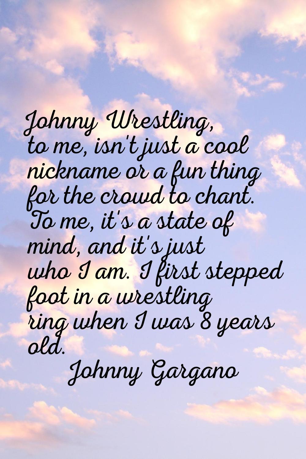 Johnny Wrestling, to me, isn't just a cool nickname or a fun thing for the crowd to chant. To me, i