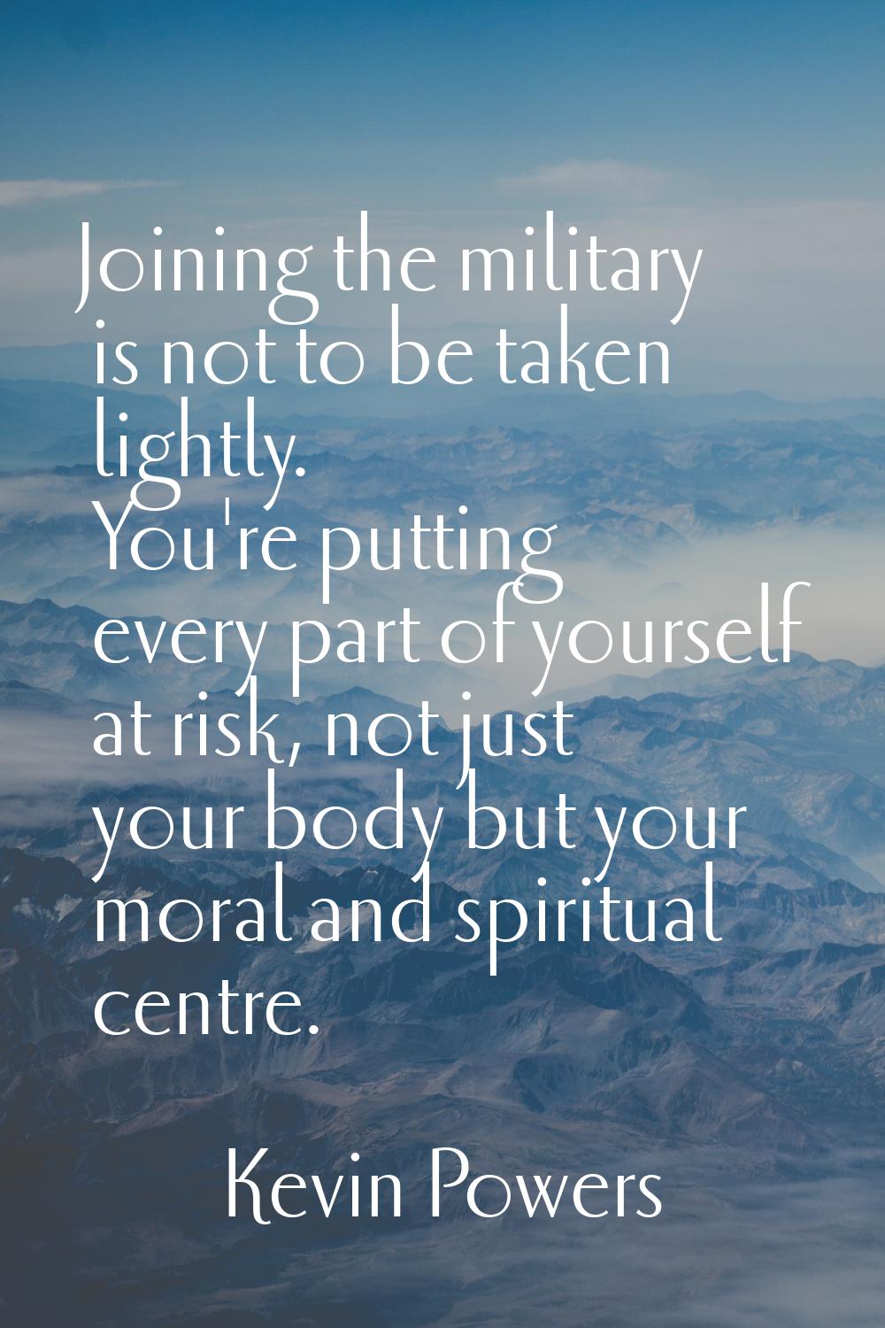 Joining the military is not to be taken lightly. You're putting every part of yourself at risk, not