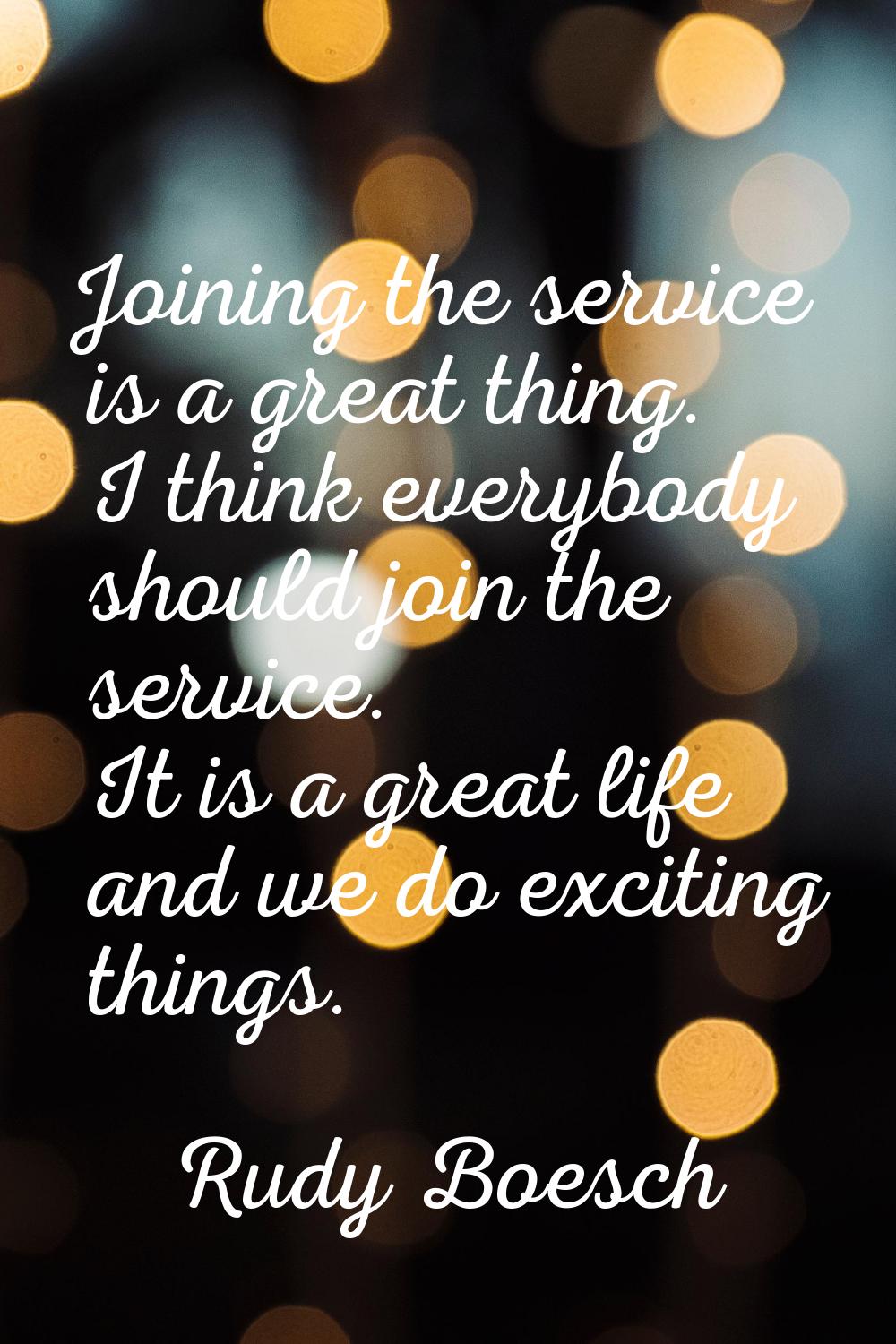 Joining the service is a great thing. I think everybody should join the service. It is a great life