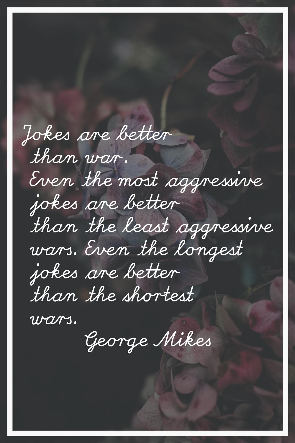 Jokes are better than war. Even the most aggressive jokes are better than the least aggressive wars