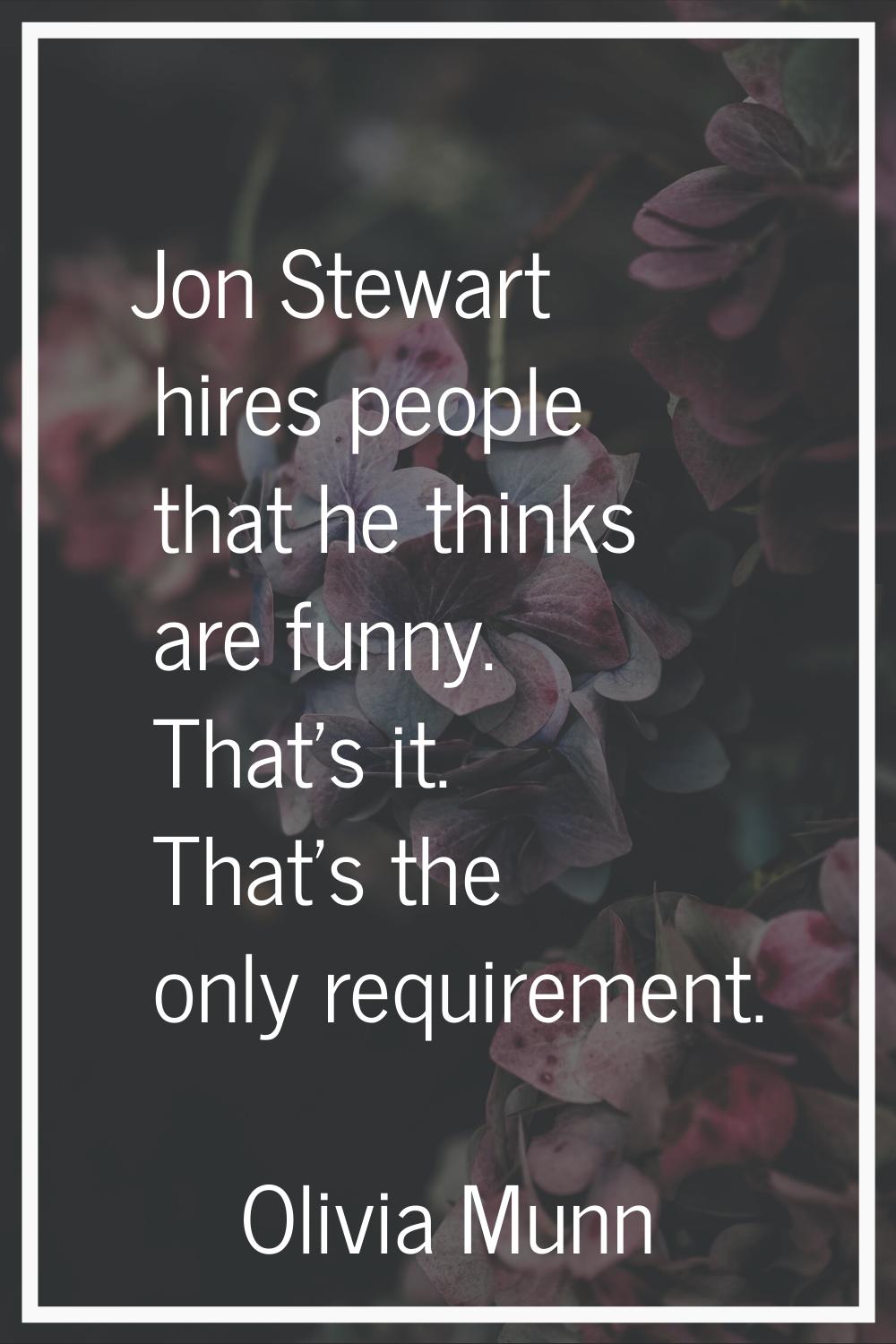 Jon Stewart hires people that he thinks are funny. That's it. That's the only requirement.
