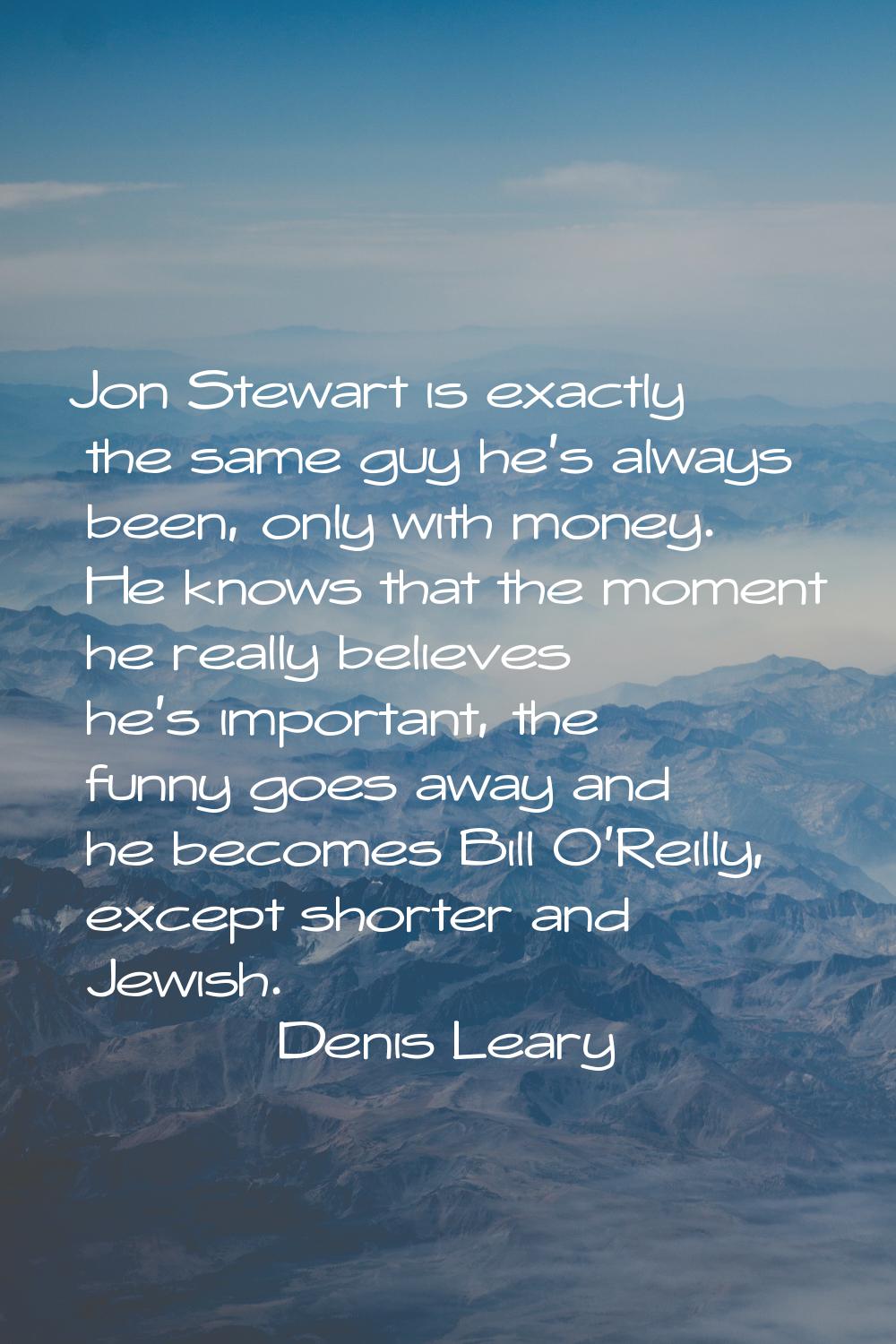 Jon Stewart is exactly the same guy he's always been, only with money. He knows that the moment he 