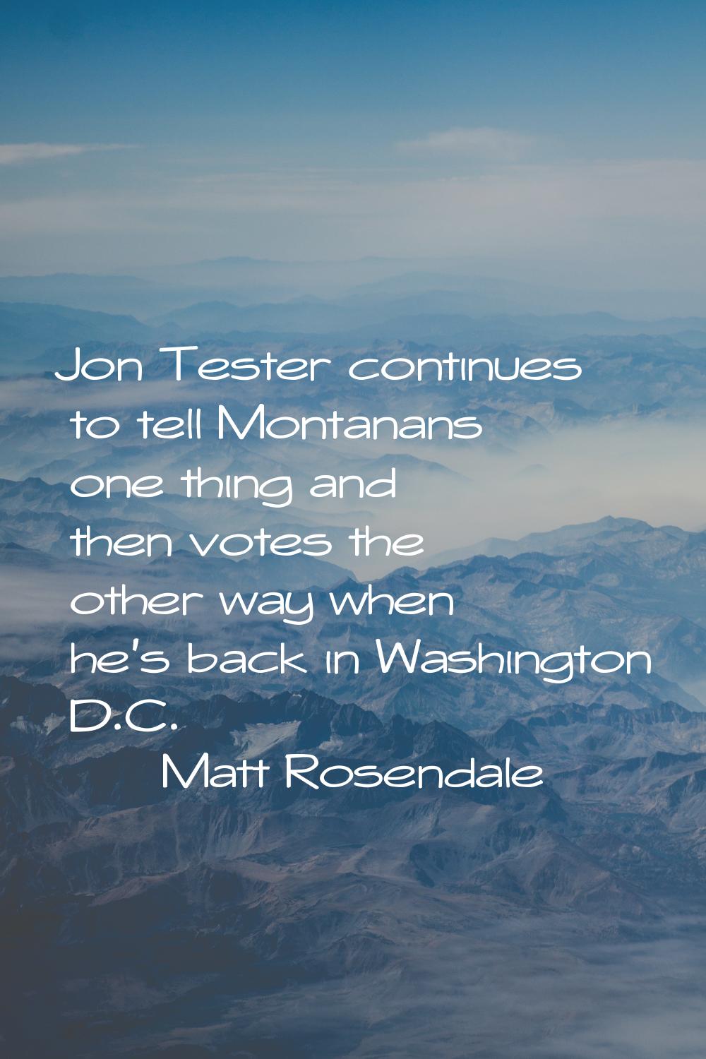 Jon Tester continues to tell Montanans one thing and then votes the other way when he's back in Was