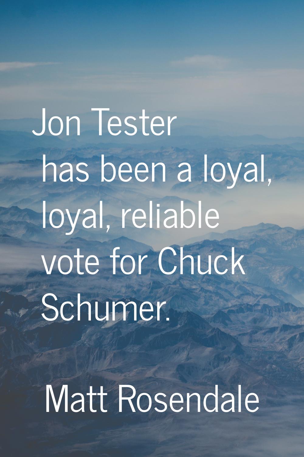 Jon Tester has been a loyal, loyal, reliable vote for Chuck Schumer.