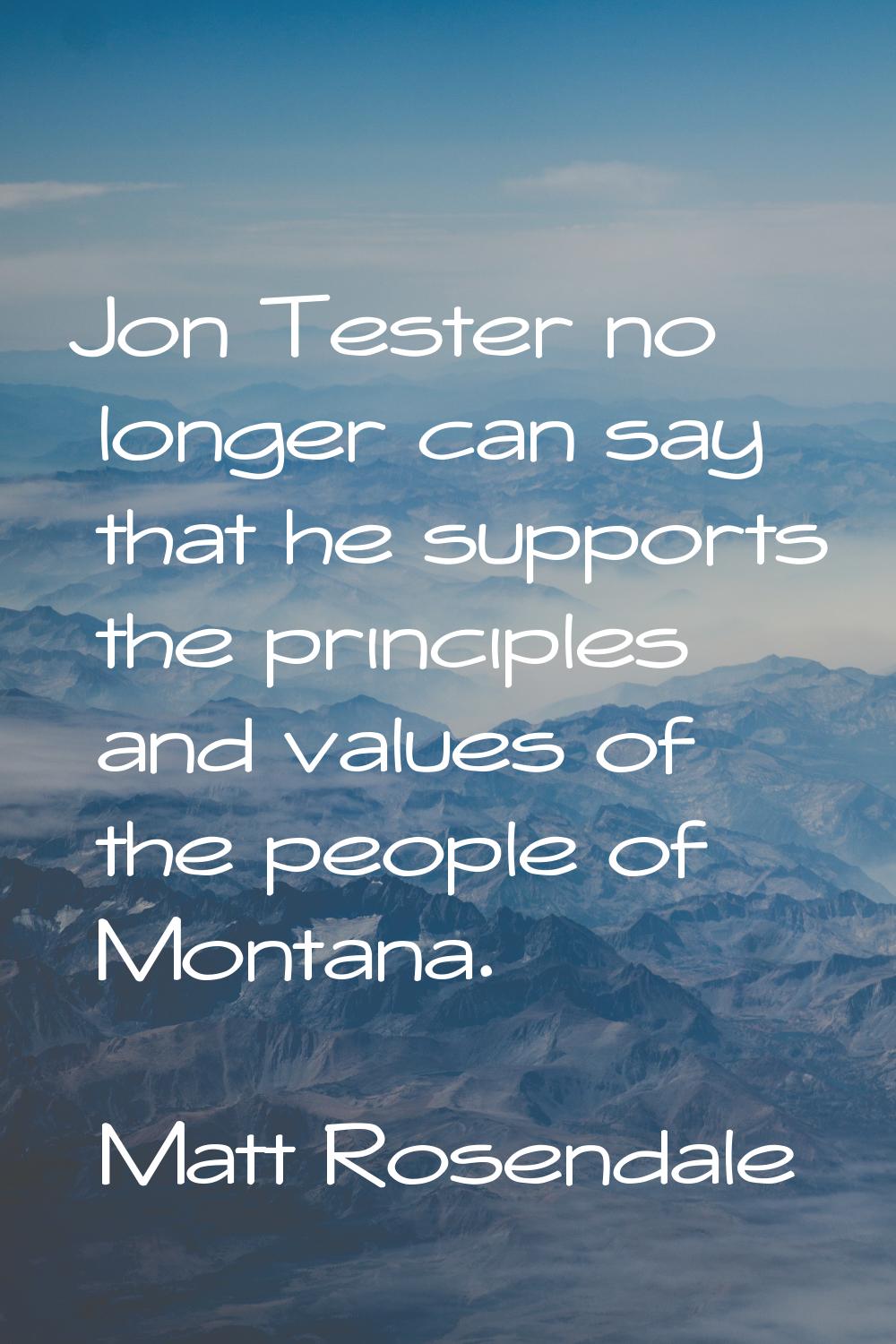 Jon Tester no longer can say that he supports the principles and values of the people of Montana.