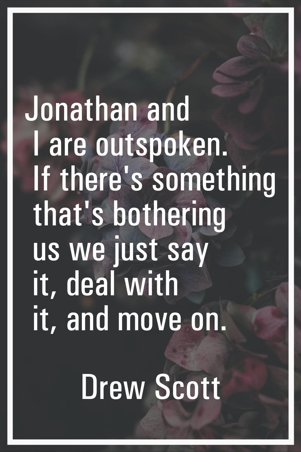Jonathan and I are outspoken. If there's something that's bothering us we just say it, deal with it