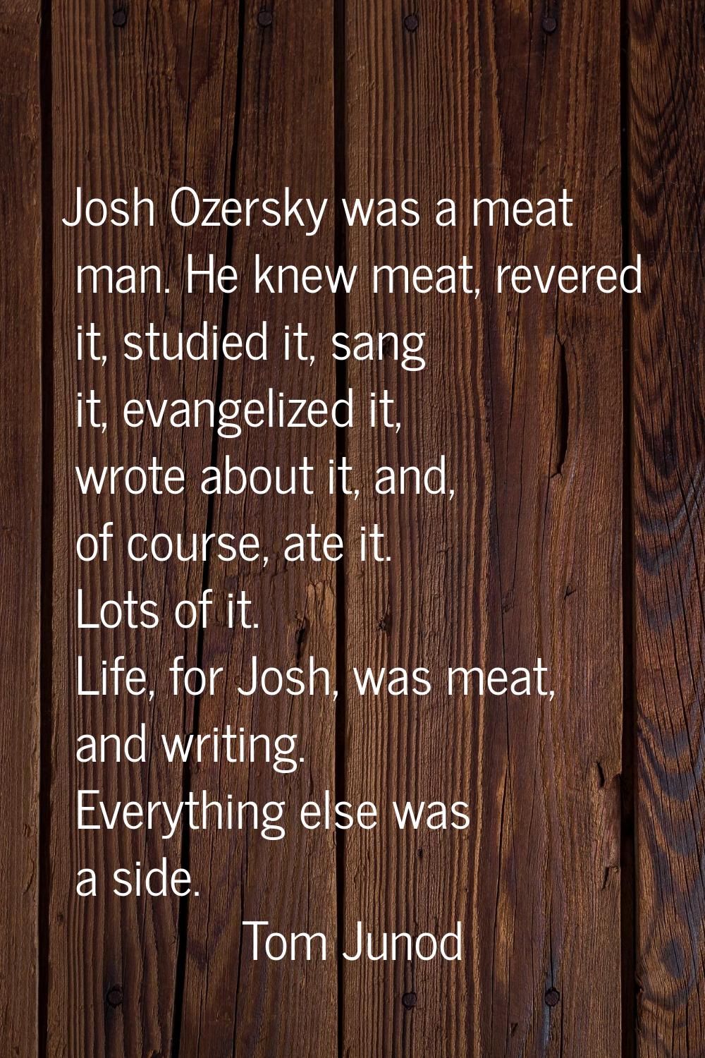 Josh Ozersky was a meat man. He knew meat, revered it, studied it, sang it, evangelized it, wrote a