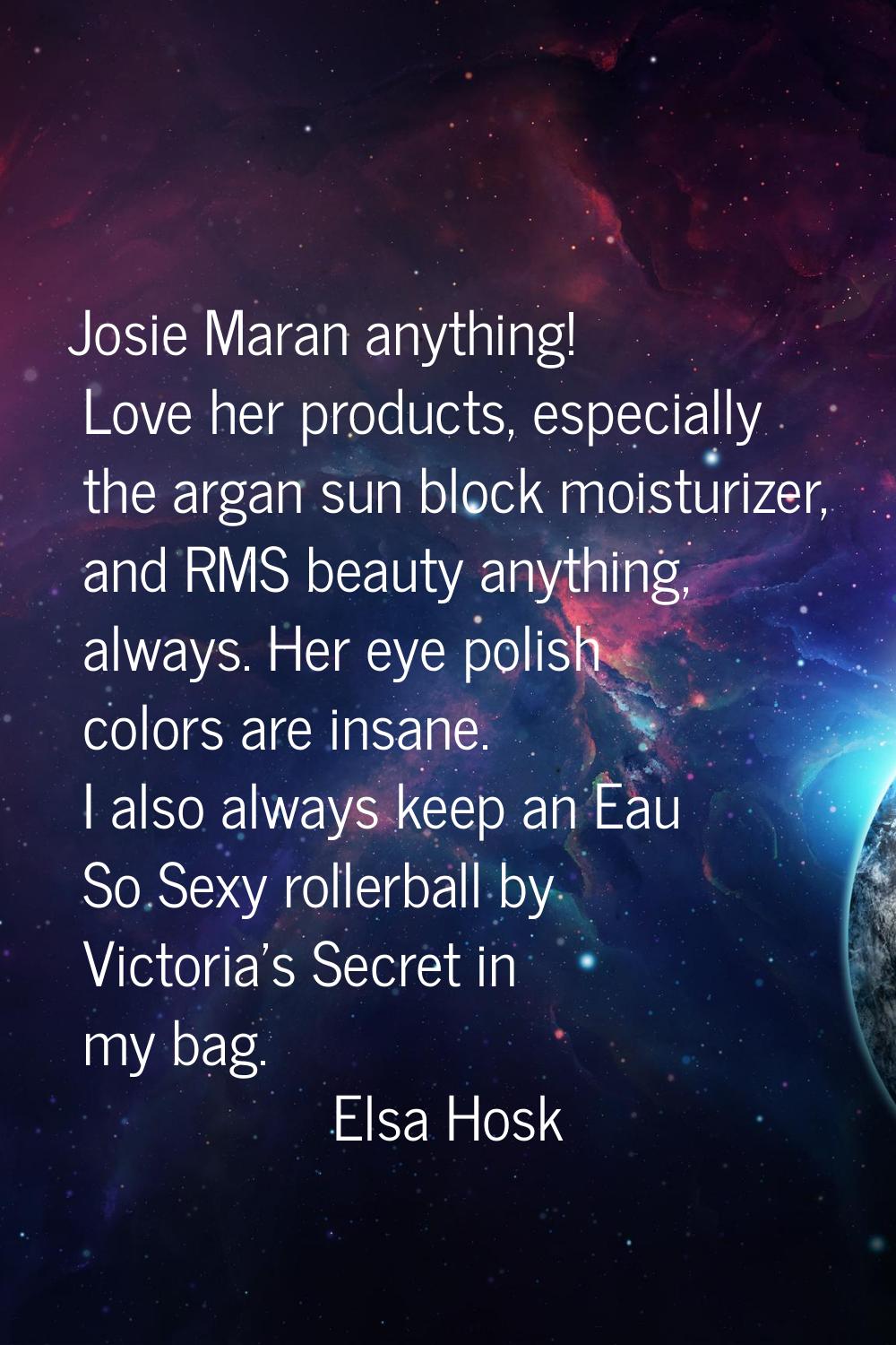 Josie Maran anything! Love her products, especially the argan sun block moisturizer, and RMS beauty