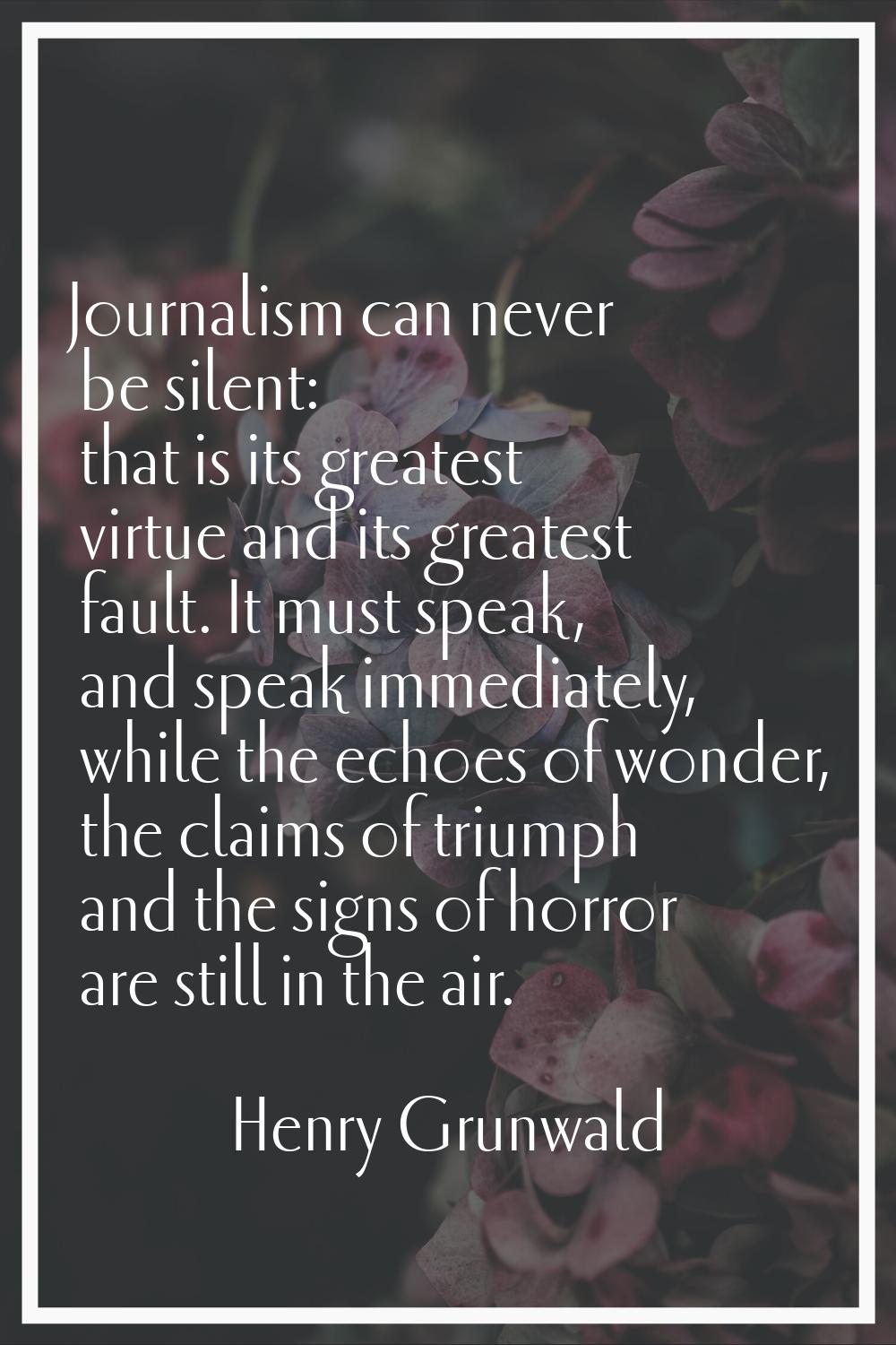 Journalism can never be silent: that is its greatest virtue and its greatest fault. It must speak, 