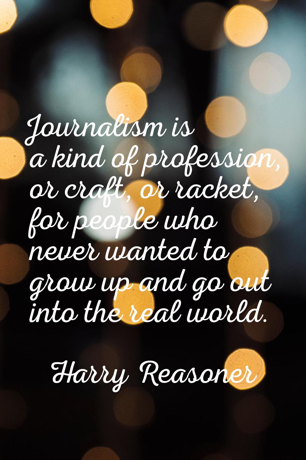 Journalism is a kind of profession, or craft, or racket, for people who never wanted to grow up and