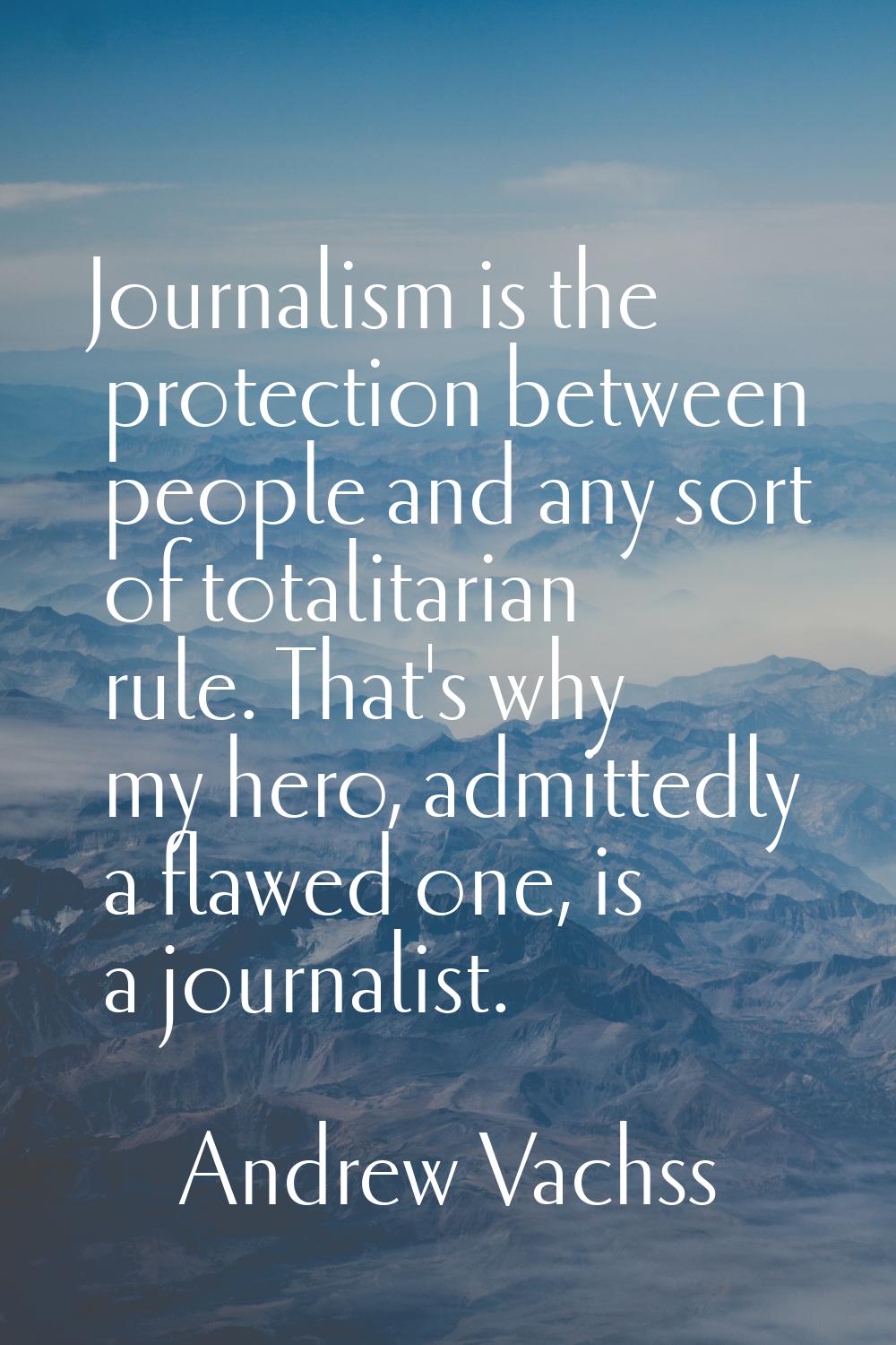 Journalism is the protection between people and any sort of totalitarian rule. That's why my hero, 