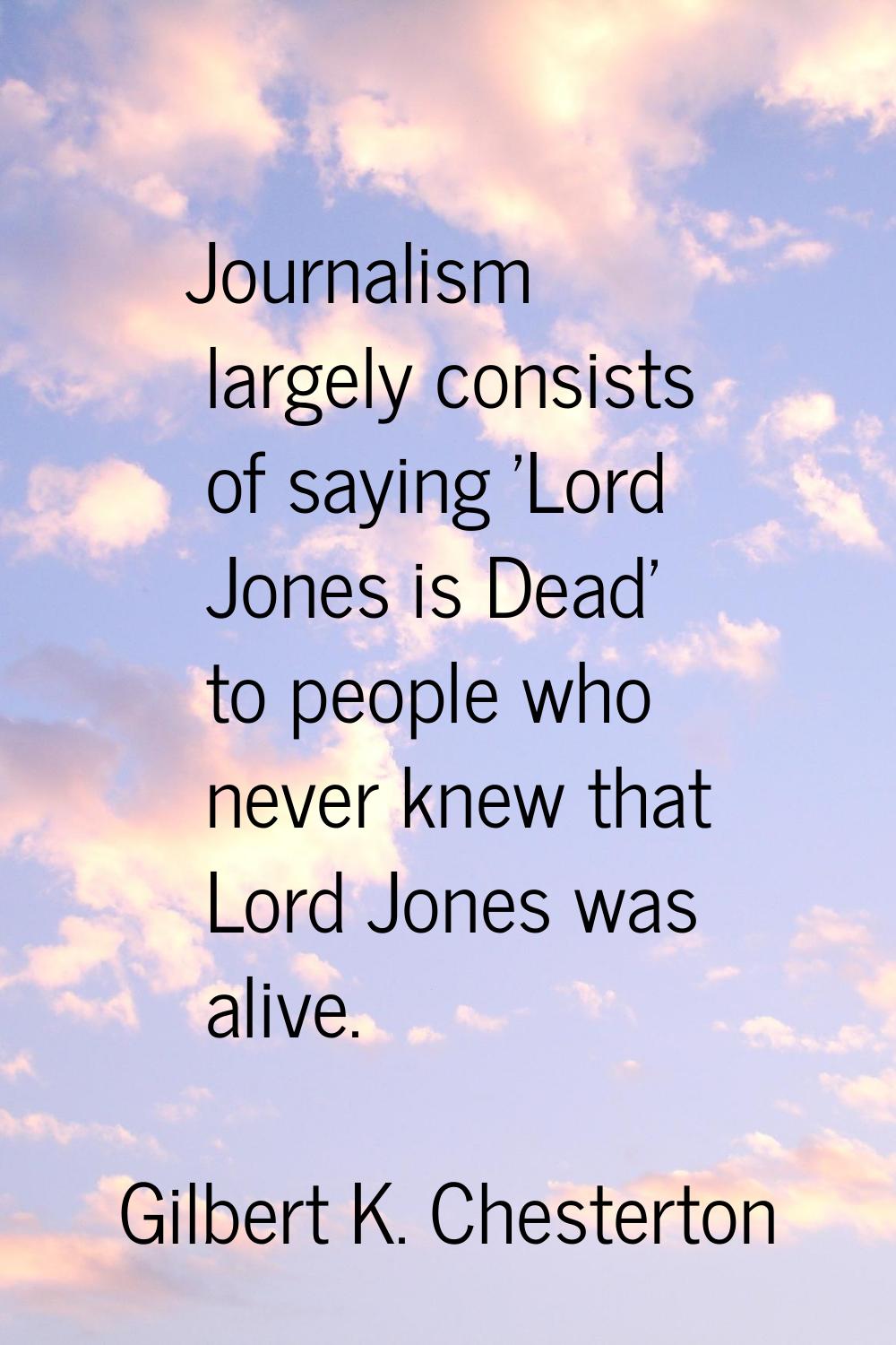 Journalism largely consists of saying 'Lord Jones is Dead' to people who never knew that Lord Jones