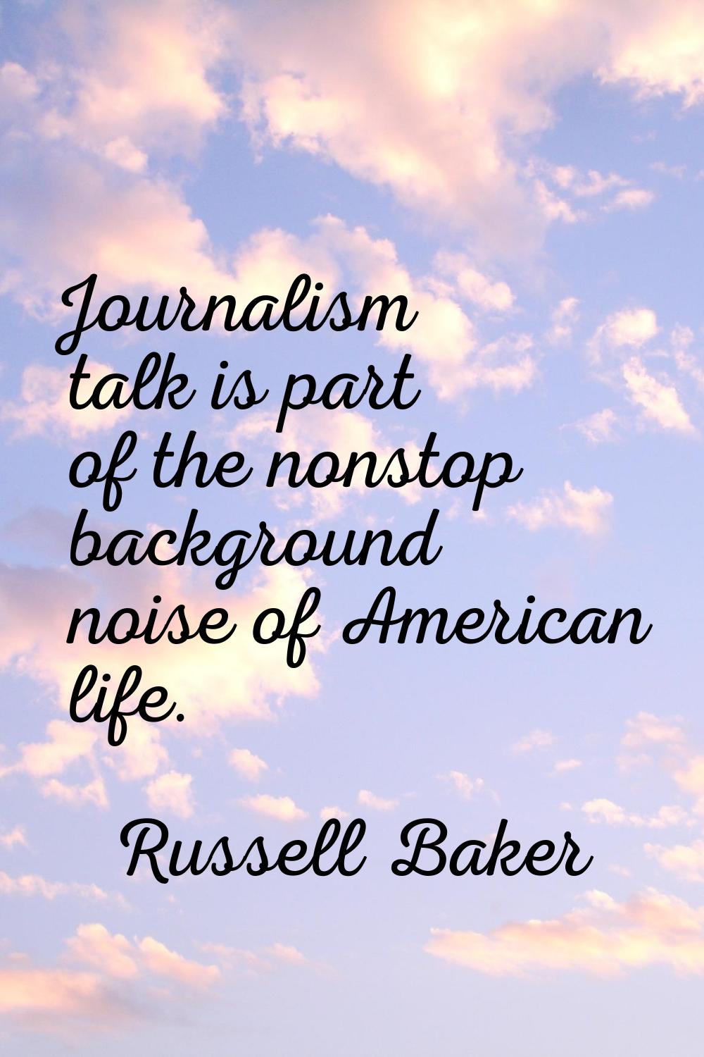 Journalism talk is part of the nonstop background noise of American life.