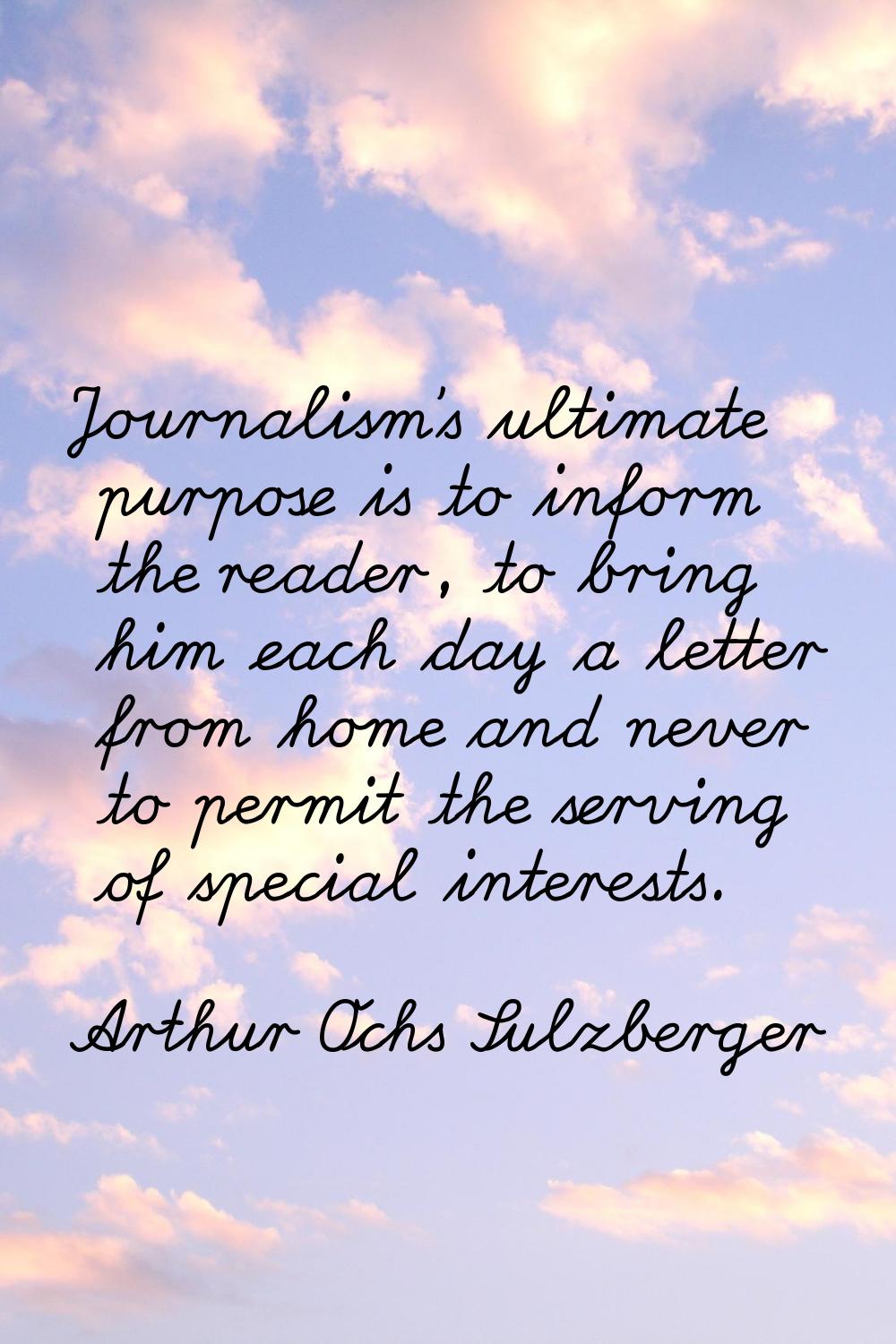 Journalism's ultimate purpose is to inform the reader, to bring him each day a letter from home and
