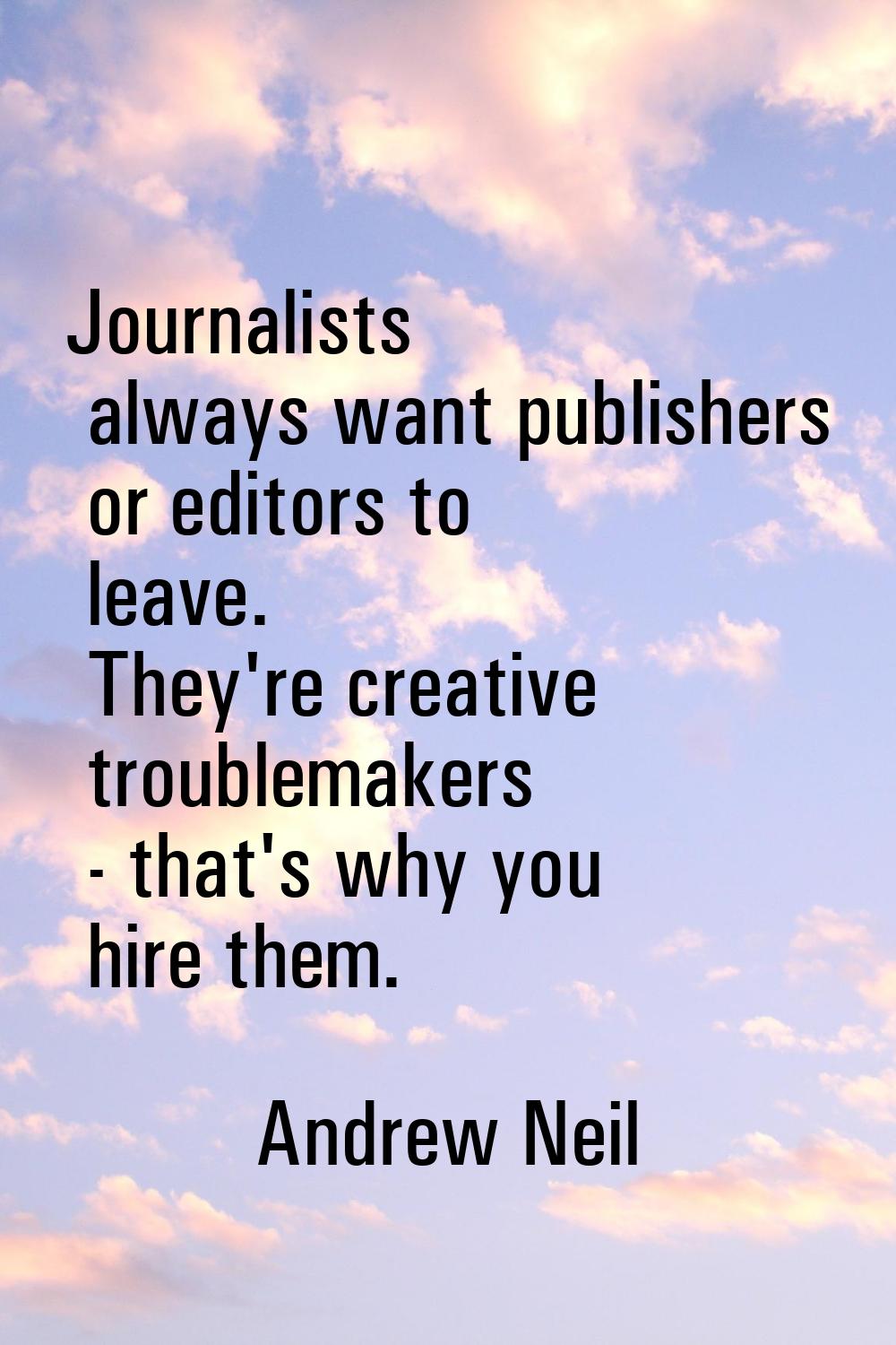 Journalists always want publishers or editors to leave. They're creative troublemakers - that's why