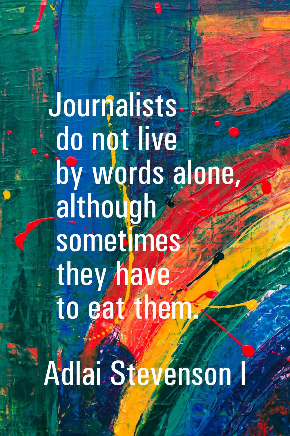 Journalists do not live by words alone, although sometimes they have to eat them.