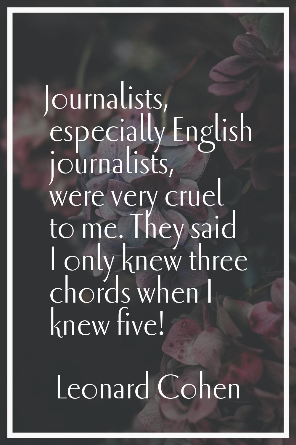 Journalists, especially English journalists, were very cruel to me. They said I only knew three cho