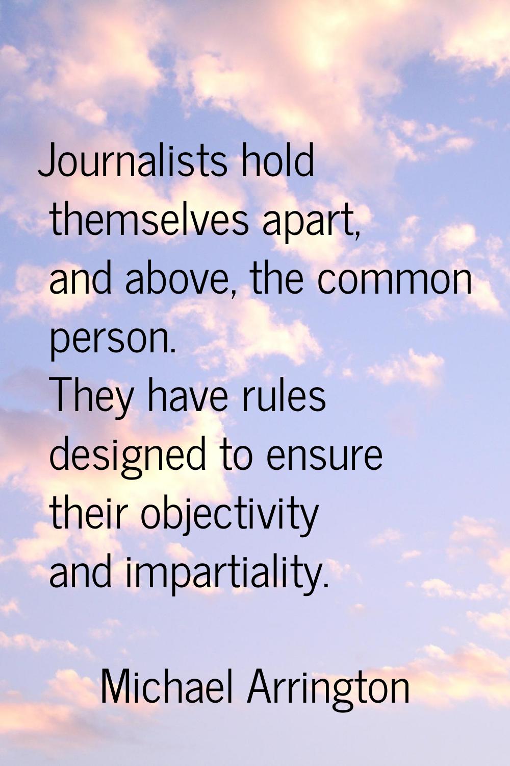 Journalists hold themselves apart, and above, the common person. They have rules designed to ensure