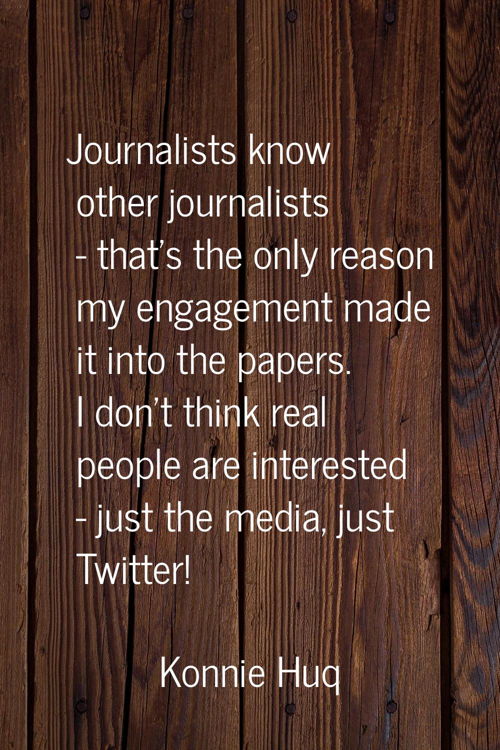 Journalists know other journalists - that's the only reason my engagement made it into the papers. 