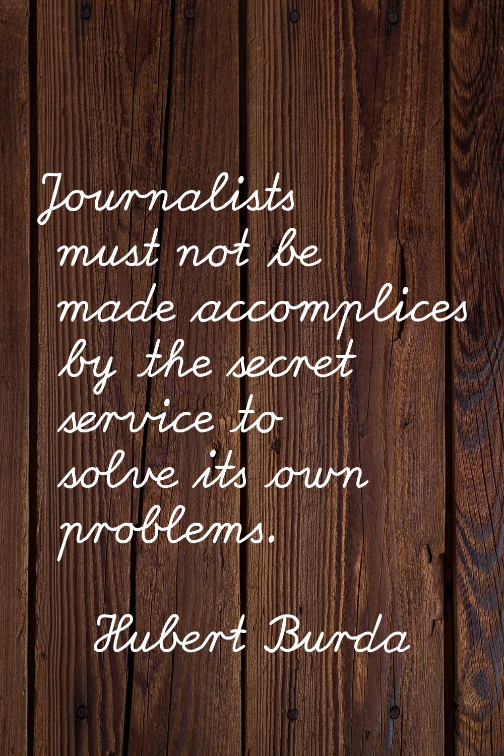Journalists must not be made accomplices by the secret service to solve its own problems.
