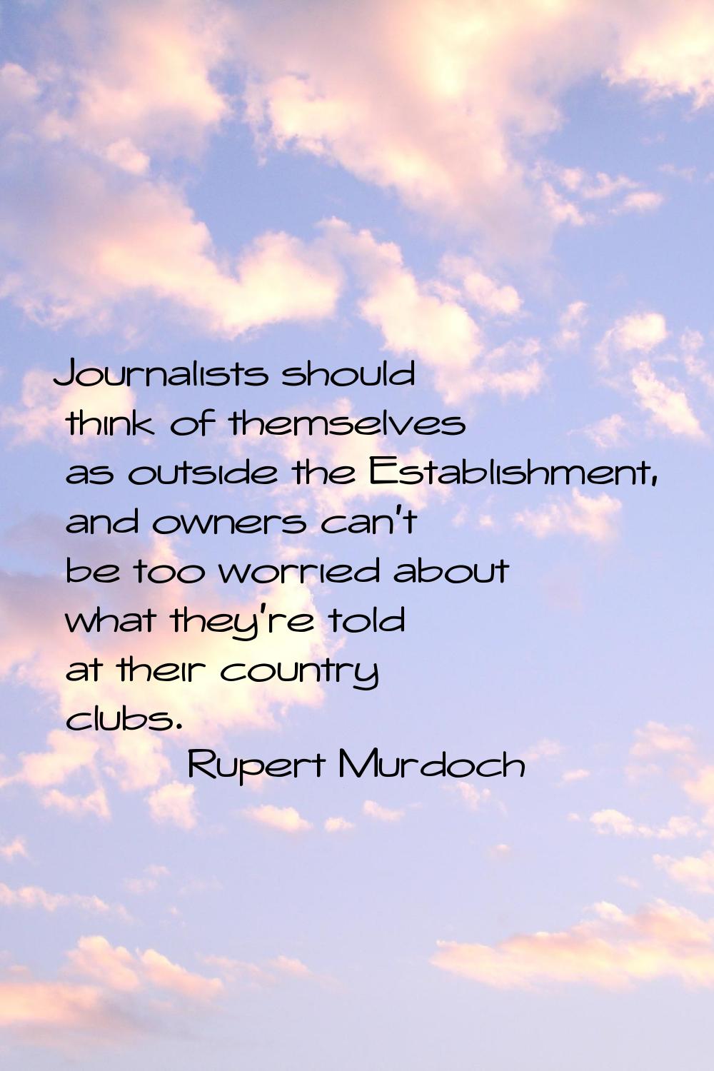 Journalists should think of themselves as outside the Establishment, and owners can't be too worrie