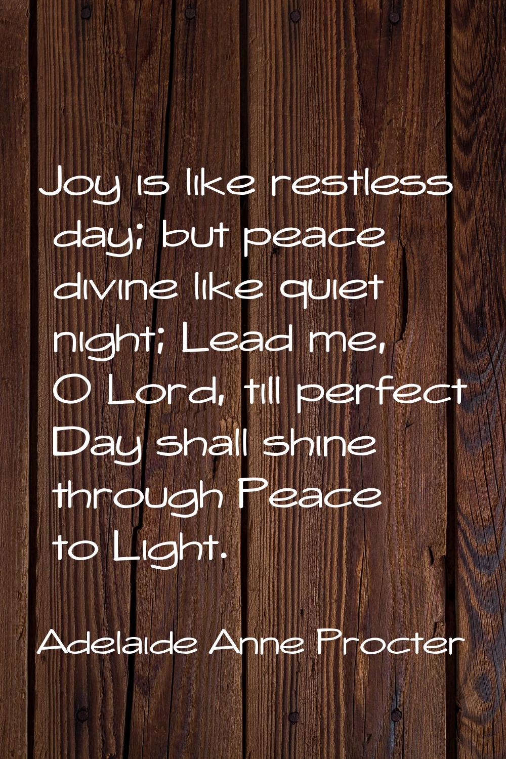 Joy is like restless day; but peace divine like quiet night; Lead me, O Lord, till perfect Day shal