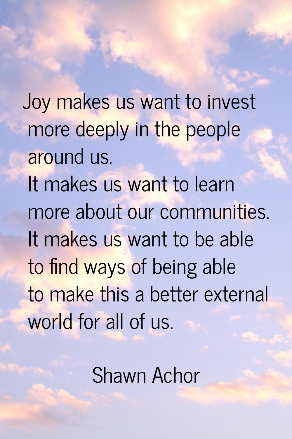 Joy makes us want to invest more deeply in the people around us. It makes us want to learn more abo