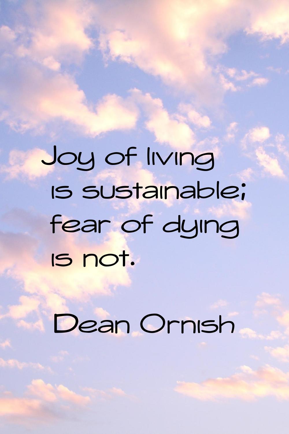 Joy of living is sustainable; fear of dying is not.