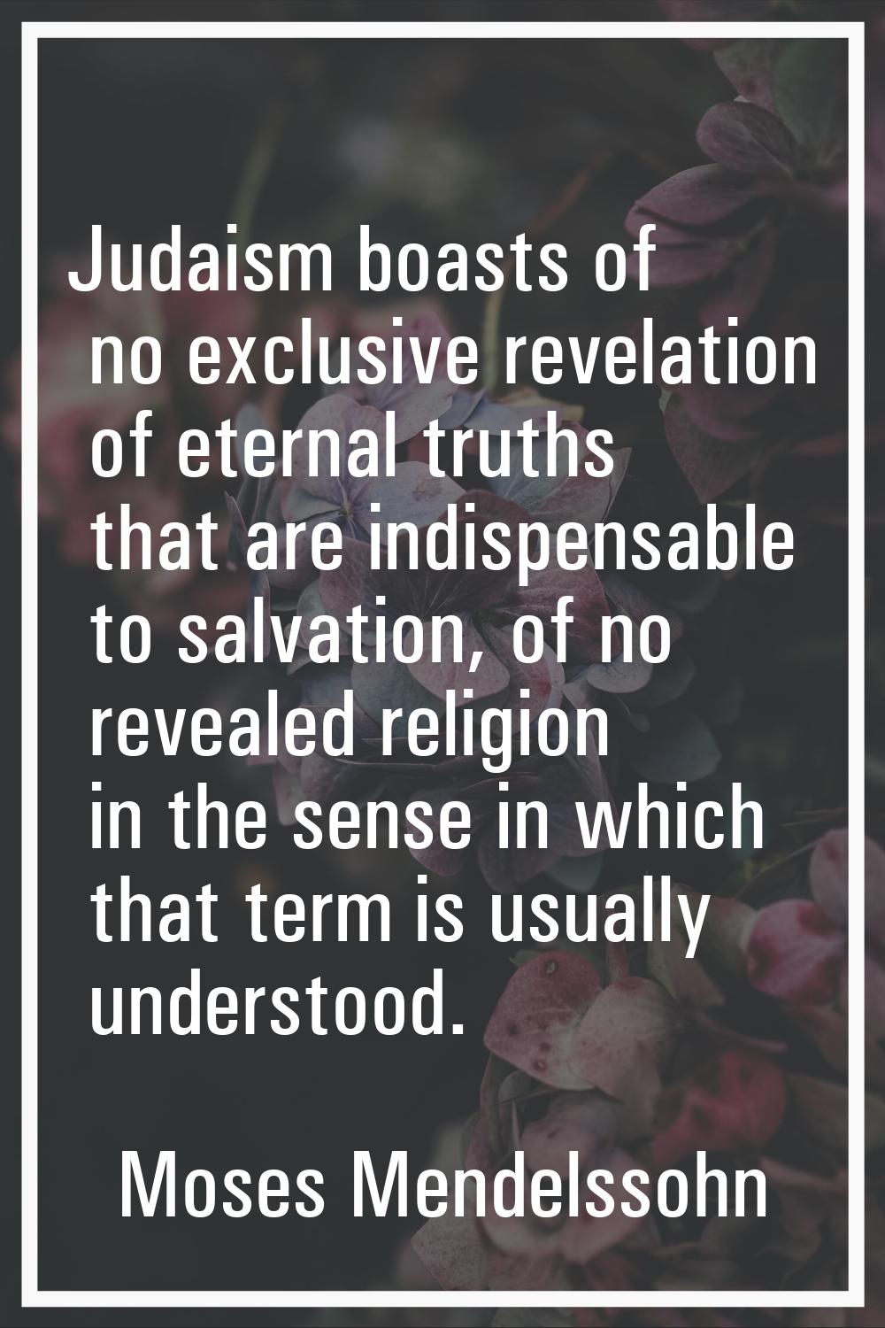 Judaism boasts of no exclusive revelation of eternal truths that are indispensable to salvation, of