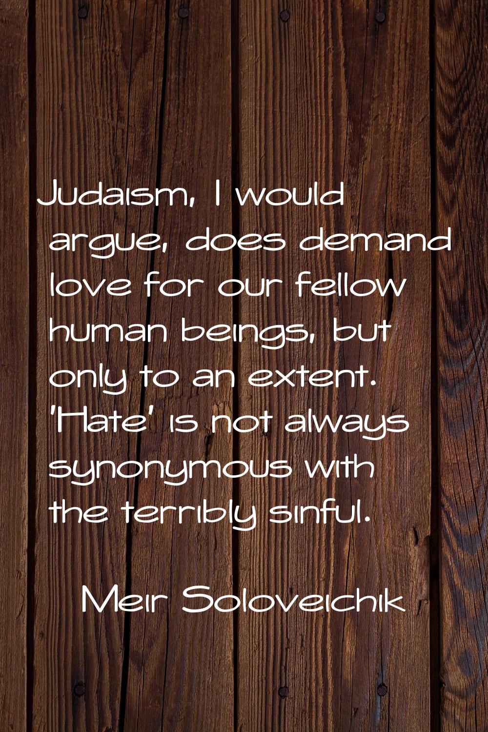 Judaism, I would argue, does demand love for our fellow human beings, but only to an extent. 'Hate'
