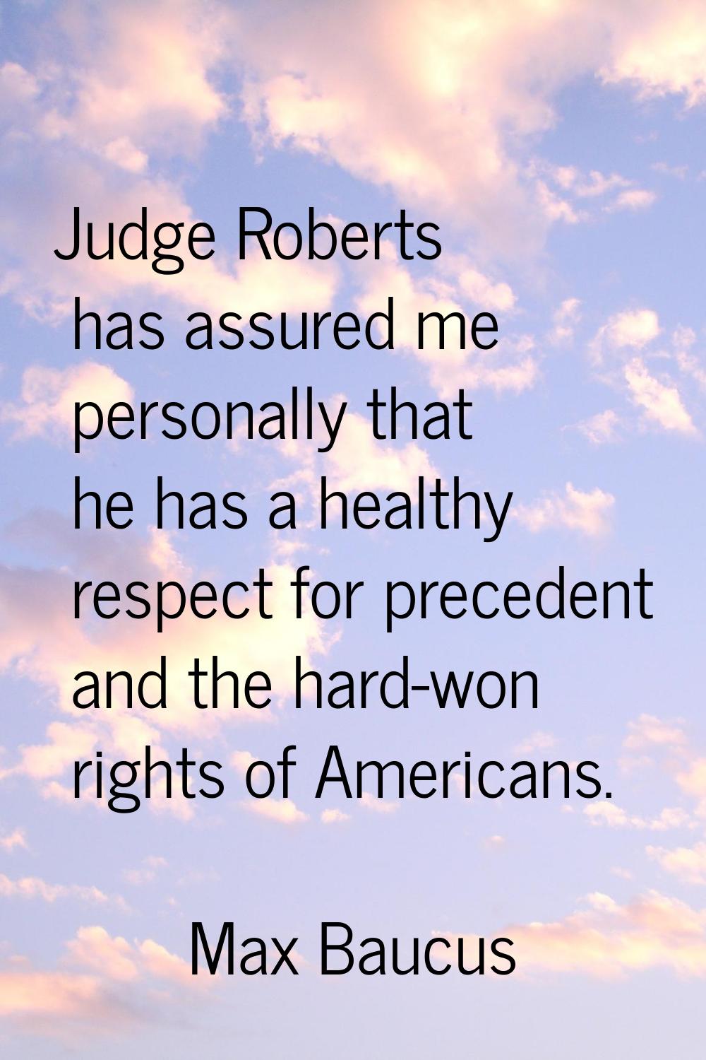 Judge Roberts has assured me personally that he has a healthy respect for precedent and the hard-wo