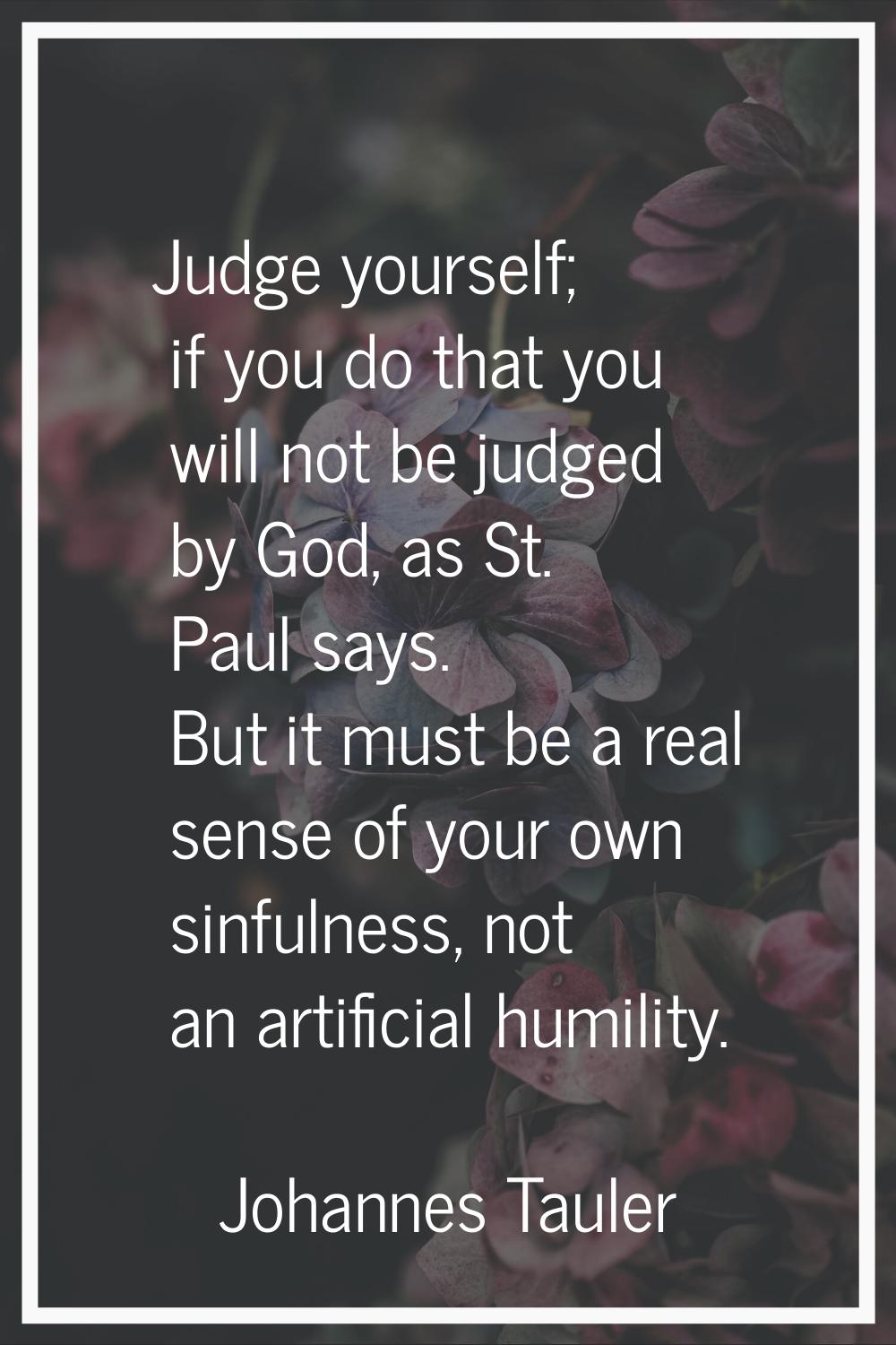 Judge yourself; if you do that you will not be judged by God, as St. Paul says. But it must be a re