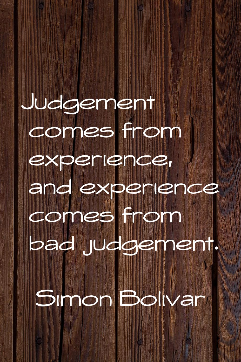 Judgement comes from experience, and experience comes from bad judgement.