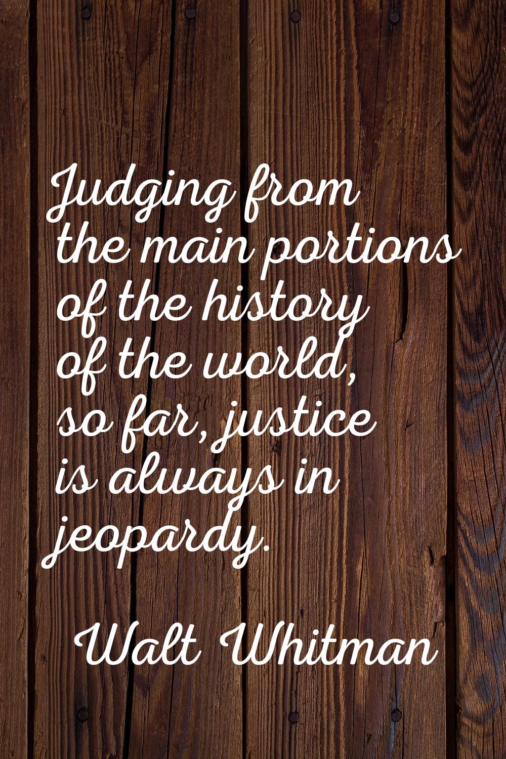 Judging from the main portions of the history of the world, so far, justice is always in jeopardy.