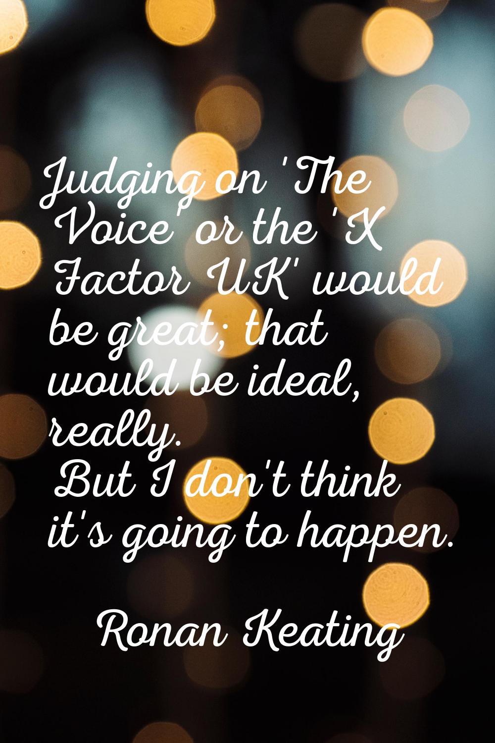 Judging on 'The Voice' or the 'X Factor UK' would be great; that would be ideal, really. But I don'