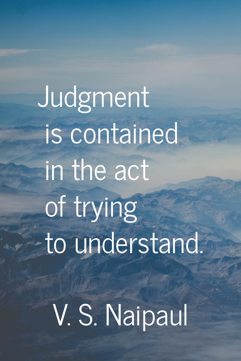 Judgment is contained in the act of trying to understand.