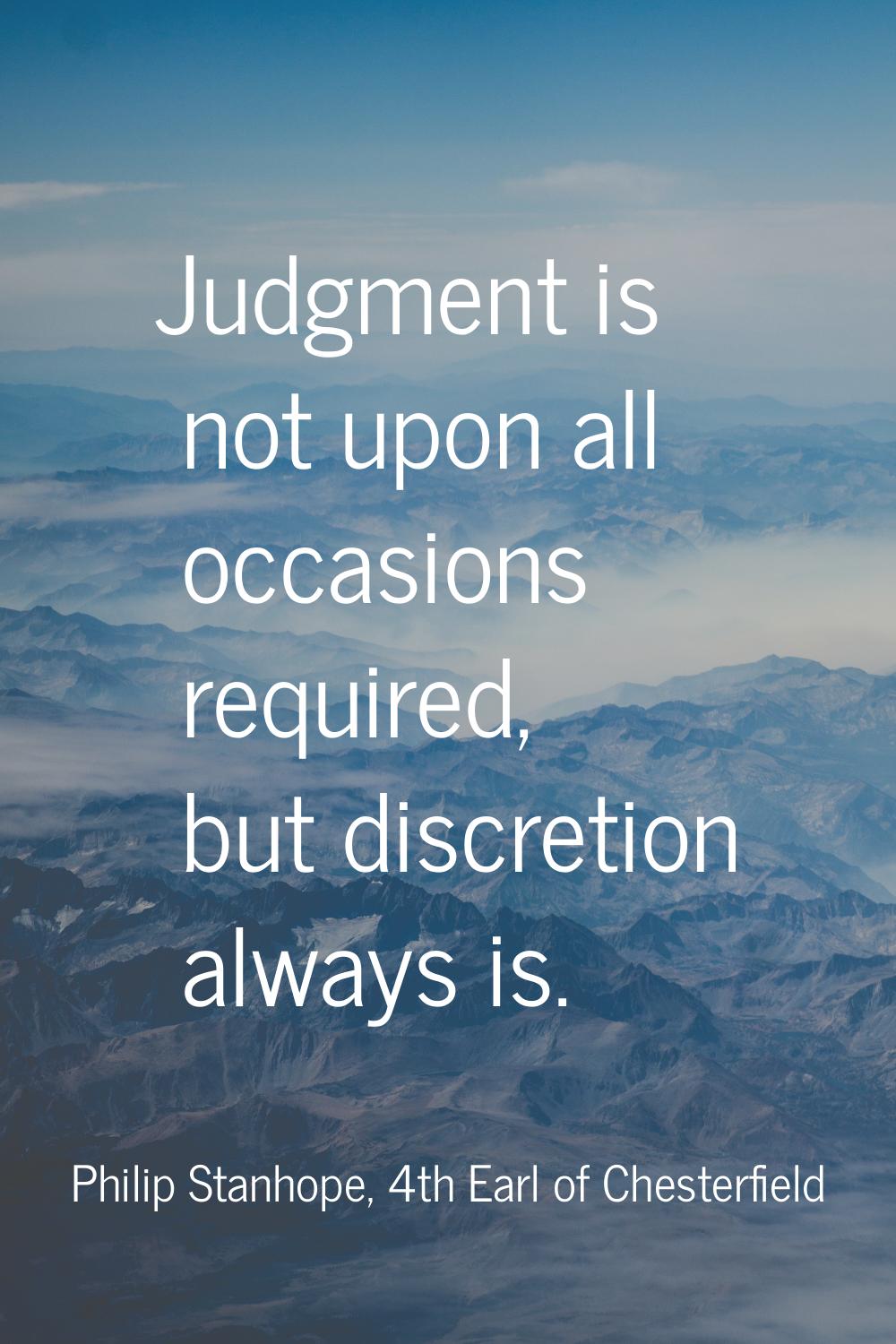 Judgment is not upon all occasions required, but discretion always is.