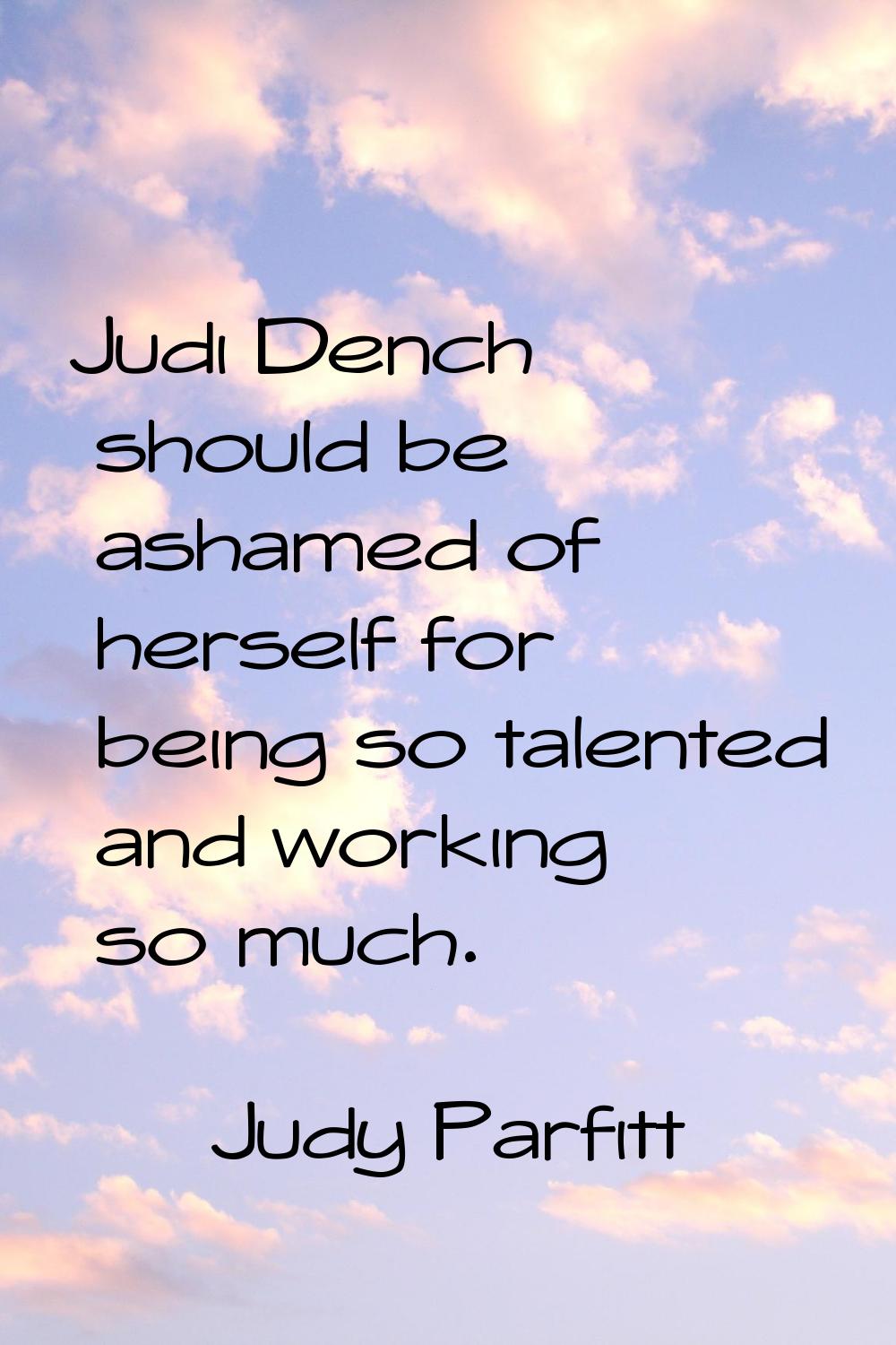 Judi Dench should be ashamed of herself for being so talented and working so much.
