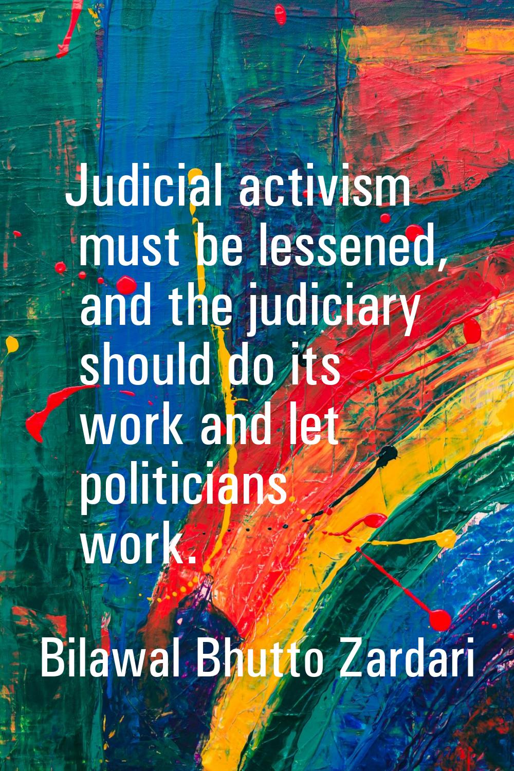 Judicial activism must be lessened, and the judiciary should do its work and let politicians work.