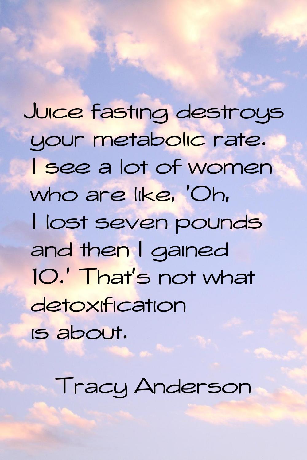 Juice fasting destroys your metabolic rate. I see a lot of women who are like, 'Oh, I lost seven po